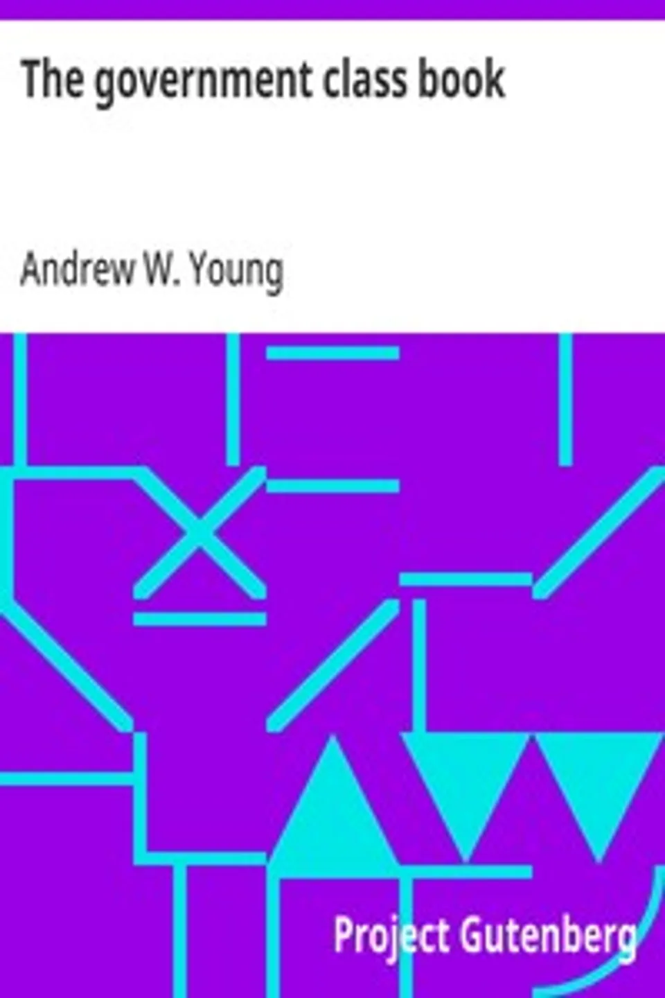 The government class book: Designed for the instruction of youth in the principles of constitutional government and the rights and duties of citizens., Andrew W. (Andrew White) Young