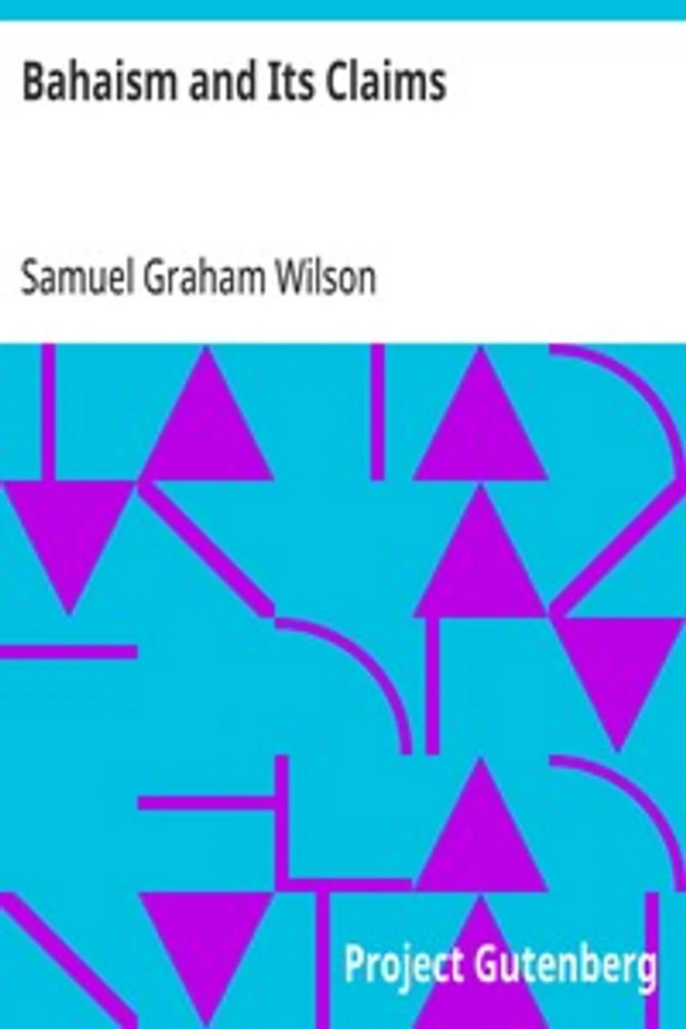 Bahaism and Its Claims: A Study of the Religion Promulgated by Baha Ullah and Abdul Baha, Samuel Graham Wilson
