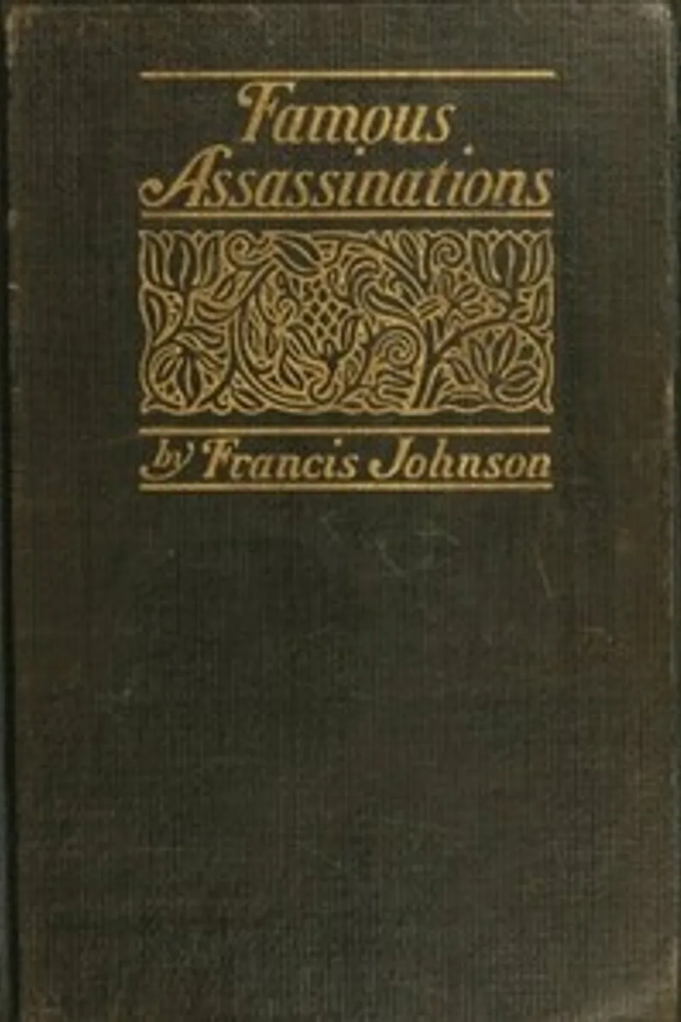 Famous Assassinations of History from Philip of Macedon, 336 B. C., to Alexander of Servia, A. D. 1903, Francis Johnson