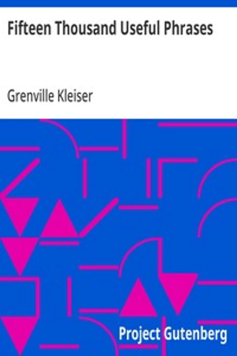 Fifteen Thousand Useful Phrases: A Practical Handbook Of Pertinent Expressions, Striking Similes, Literary, Commercial, Conversational, And Oratorical Terms, For The Embellishment Of Speech And Literature, And The Improvement Of The Vocabulary Of Those Persons Who Read, Write, And Speak English, Grenville Kleiser