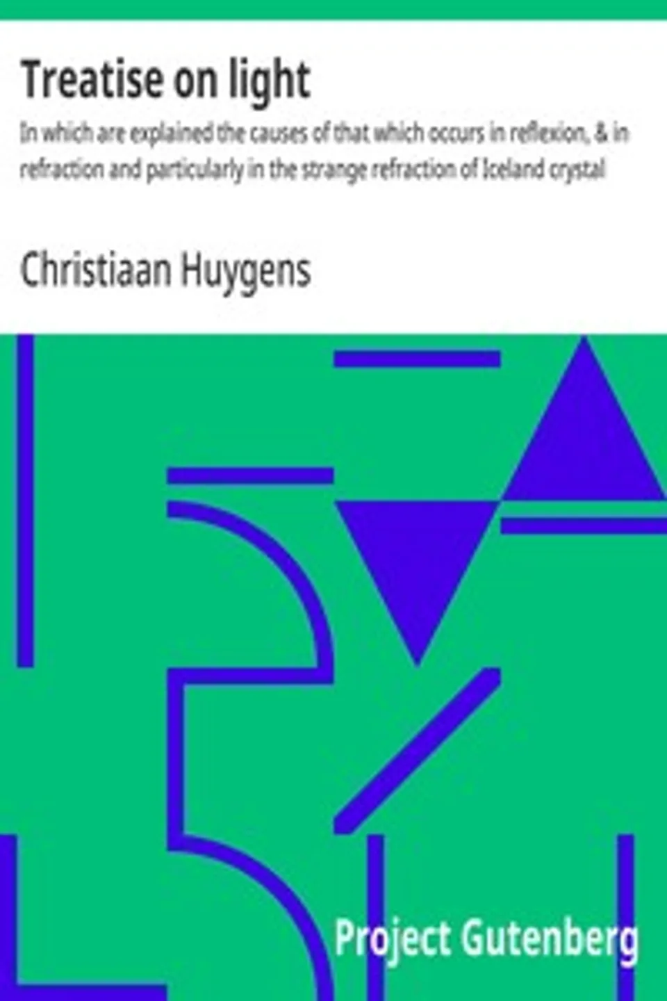 Treatise on light : $b In which are explained the causes of that which occurs in reflexion, & in refraction and particularly in the strange refraction of Iceland crystal, Christiaan Huygens