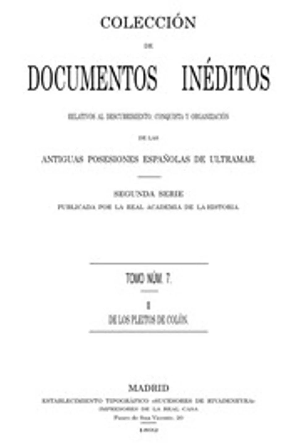 Colección de Documentos Inéditos Relativos al Descubrimiento, Conquista y Organización de las Antiguas Posesiones Españolas de Ultramar. Tomo 7, De Los Pleitos de Colón, I