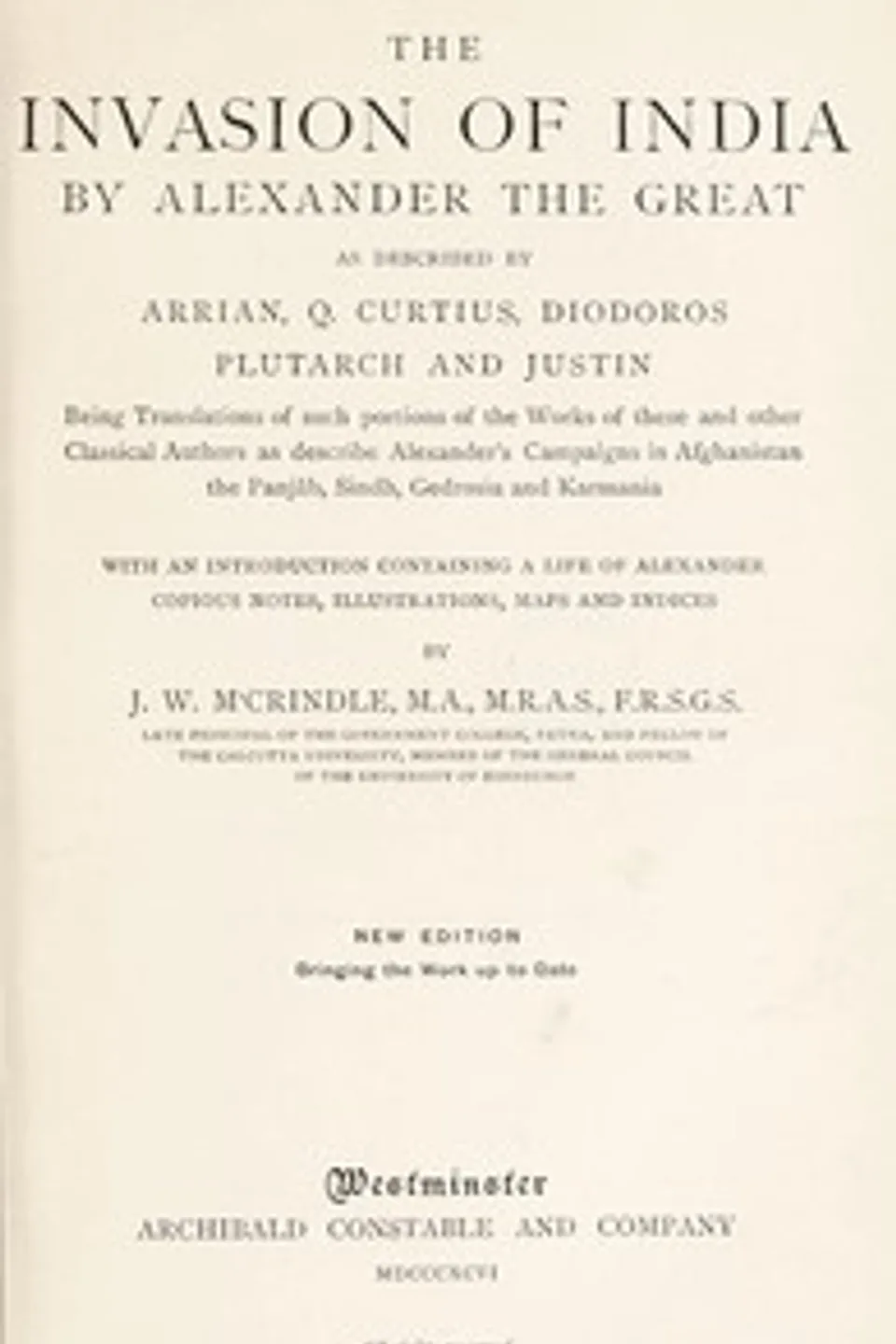 The Invasion of India by Alexander the Great as described by Arrian, Q. Curtius, Diodoros, Plutarch and Justin: Being Translations of such portions of the Works of these and other Classical Authors as describe Alexander's Campaigns in Afghanistan, the Panjâb, Sindh, Gedrosia and Karmania, John Watson McCrindle