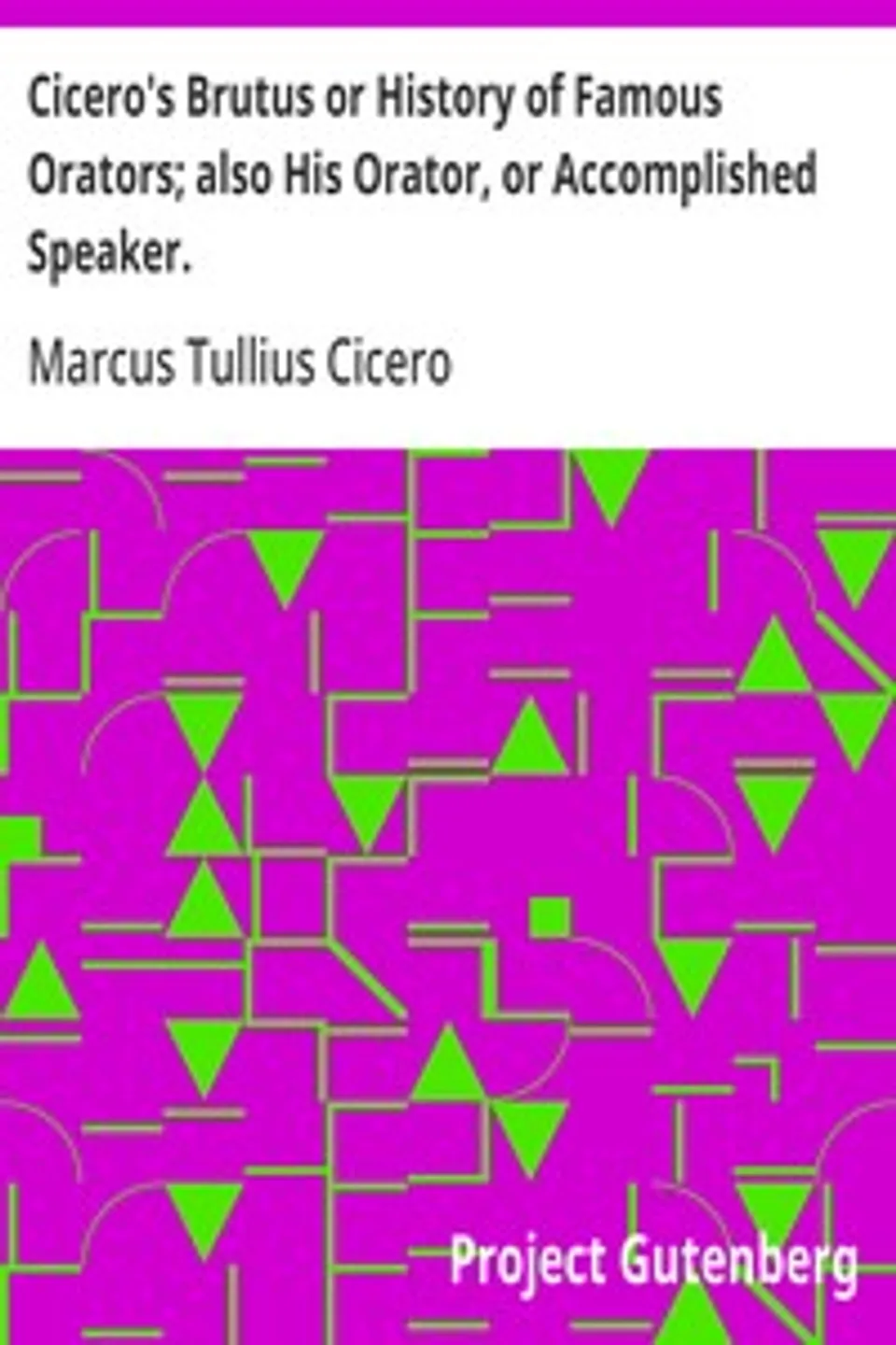 Cicero's Brutus or History of Famous Orators; also His Orator, or Accomplished Speaker., Marcus Tullius Cicero