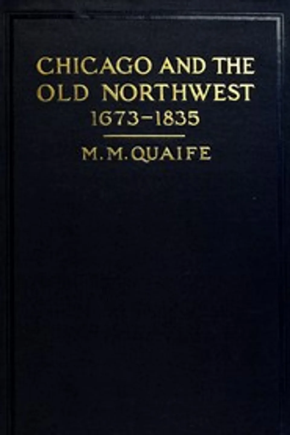 Chicago and the Old Northwest, 1673-1835: A study of the evolution of the northwestern frontier, together with a history of Fort Dearborn, Milo Milton Quaife