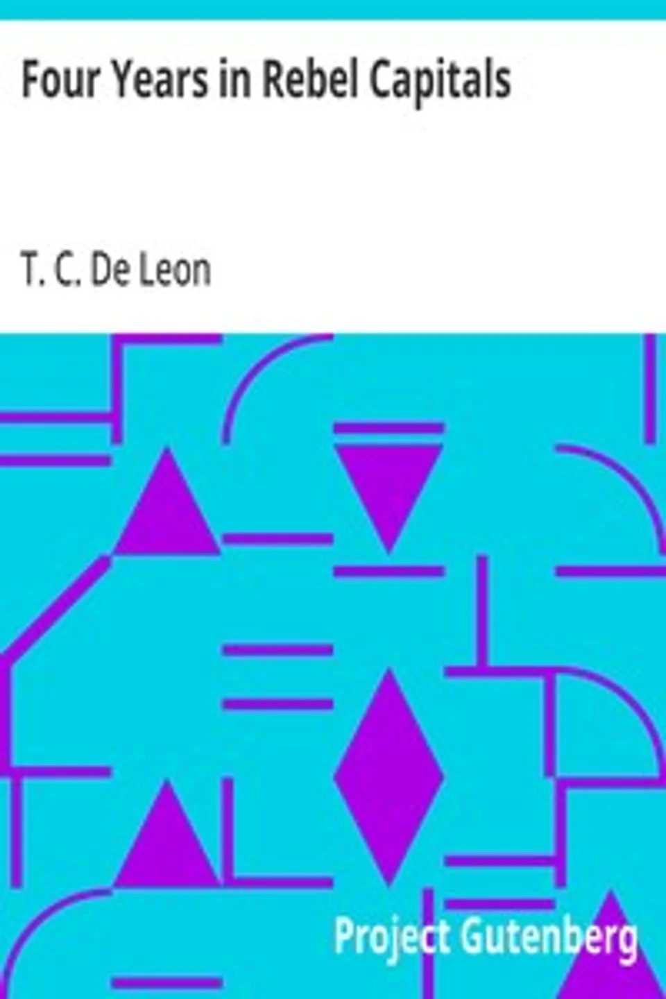 Four Years in Rebel Capitals: An Inside View of Life in the Southern Confederacy from Birth to Death, T. C. (Thomas Cooper) De Leon