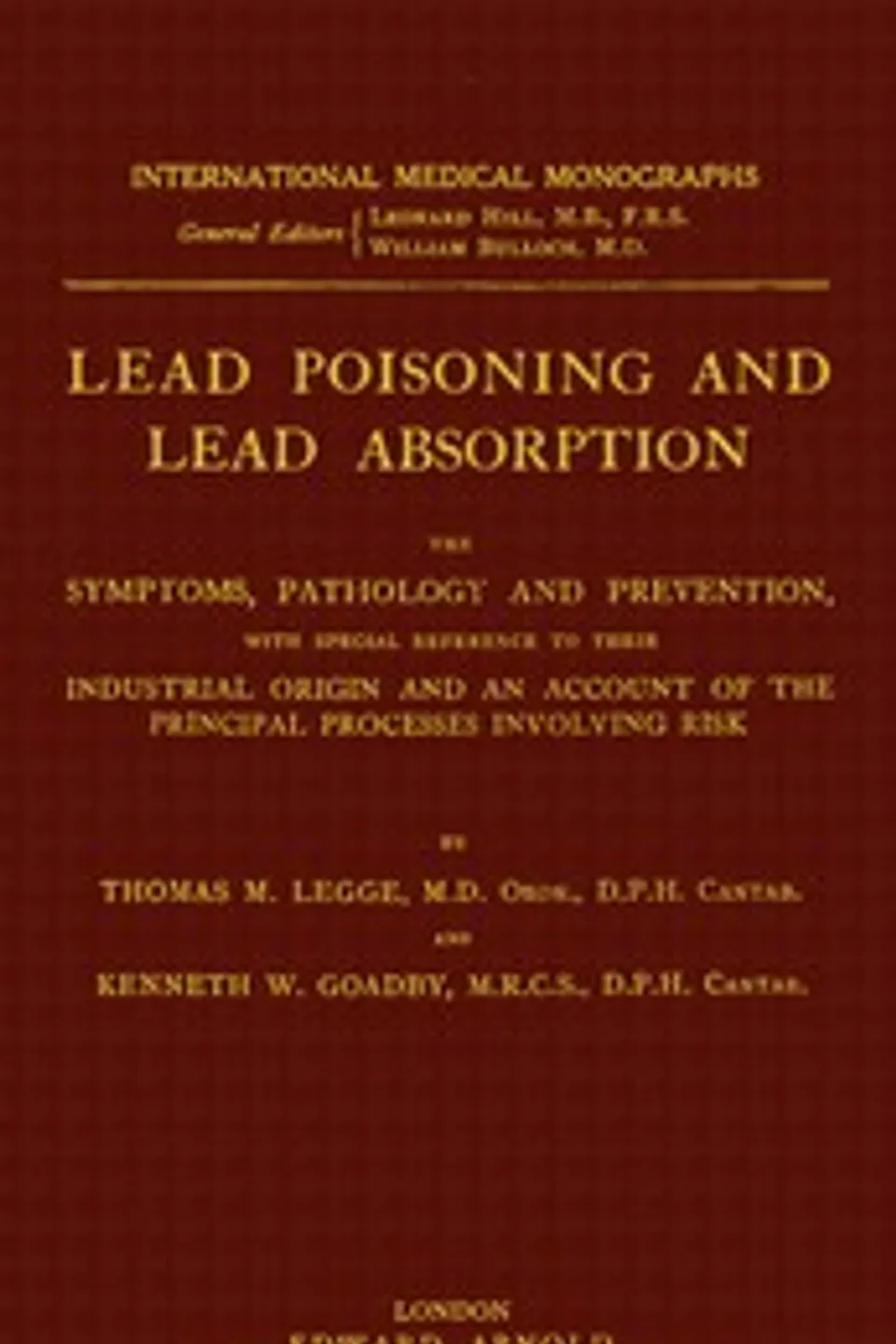 Lead poisoning and lead absorption : $b The symptoms, pathology and prevention, with special reference to their industrial origin, and an account of the principal processes involving risk, Thomas Morison Legge