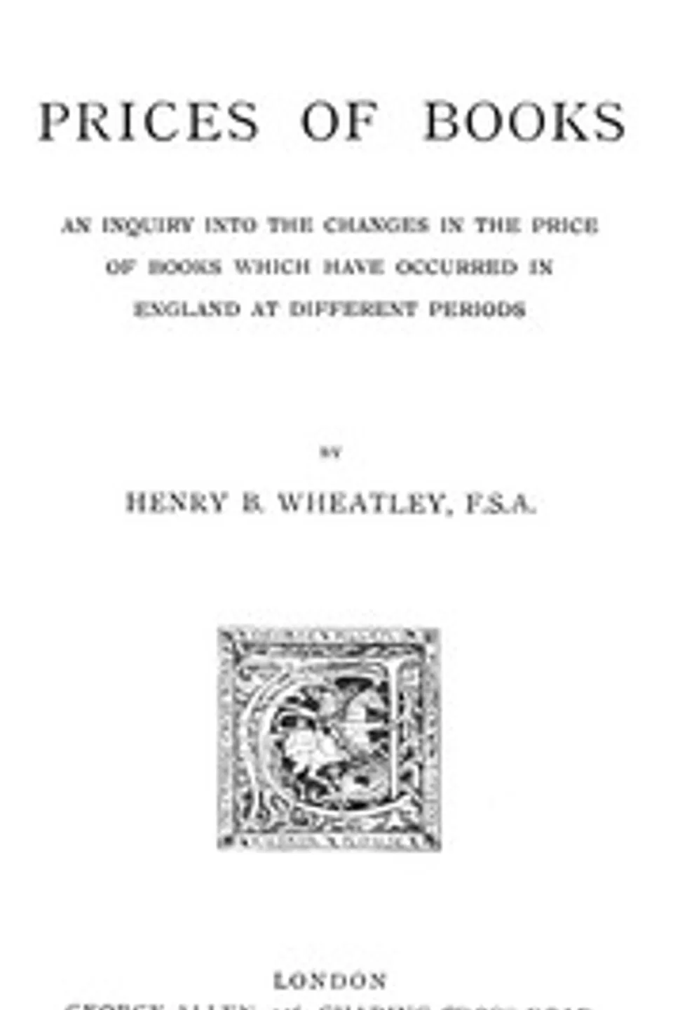 Prices of Books: An Inquiry into the Changes in the Price of Books which have occurred in England at different Periods, Henry B. (Henry Benjamin) Wheatley