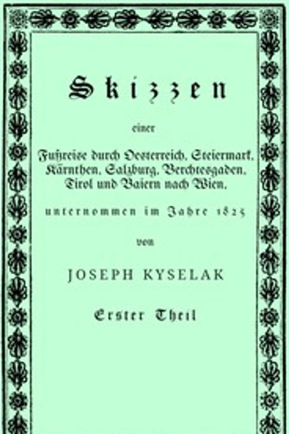 Skizzen einer Fußreise durch Oesterreich, Steiermark, Kärnthen, Salzburg, Berchtesgaden, Tirol und Baiern nach Wien, : $b nebst einer romantisch pittoresken Darstellung mehrerer Ritterburgen und ihrer Volkssagen, Gebirgsgegenden und Eisglätscher auf dieser Wanderung, unternommen im Jahre 1825 von Joseph Kyselak. (1/2), Josef Kyselak