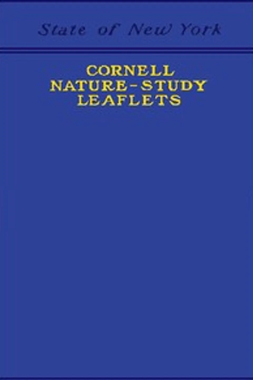 Cornell Nature-Study Leaflets: Being a selection, with revision, from the teachers' leaflets, home nature-study lessons, junior naturalist monthlies and other publications from the College of Agriculture, Cornell University, Ithaca, N.Y., 1896-1904, New York State College of Agriculture