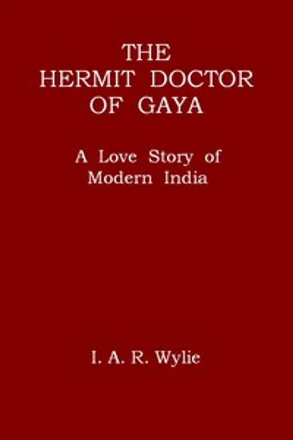 The Hermit Doctor of Gaya: A Love Story of Modern India, I. A. R. (Ida Alexa Ross) Wylie