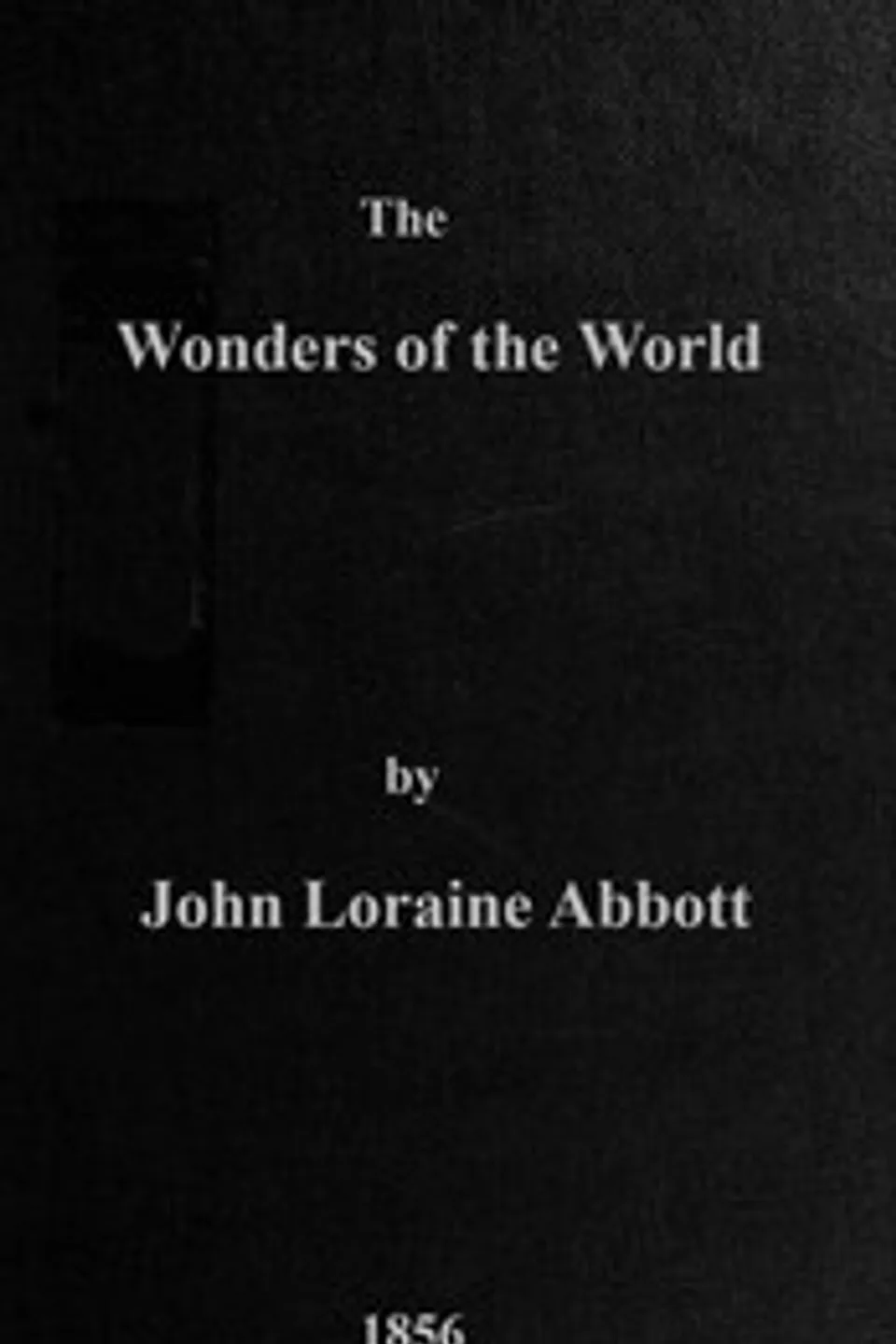 The wonders of the world : $b a complete museum, descriptive and pictorial, of the wonderful phenomena and results of nature, science and art, John Loraine Abbott