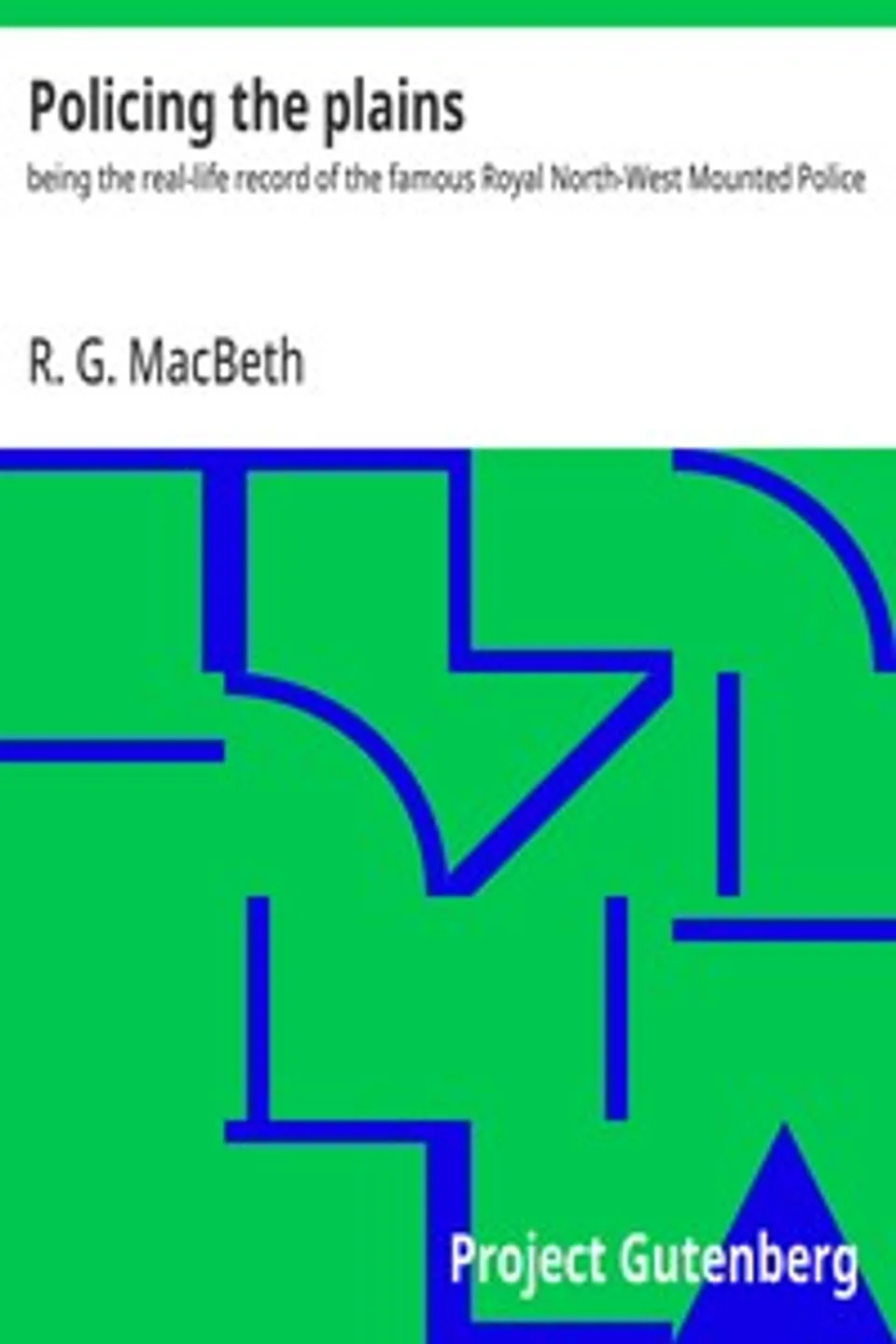 Policing the plains : $b being the real-life record of the famous Royal North-West Mounted Police, R. G. (Roderick George) MacBeth