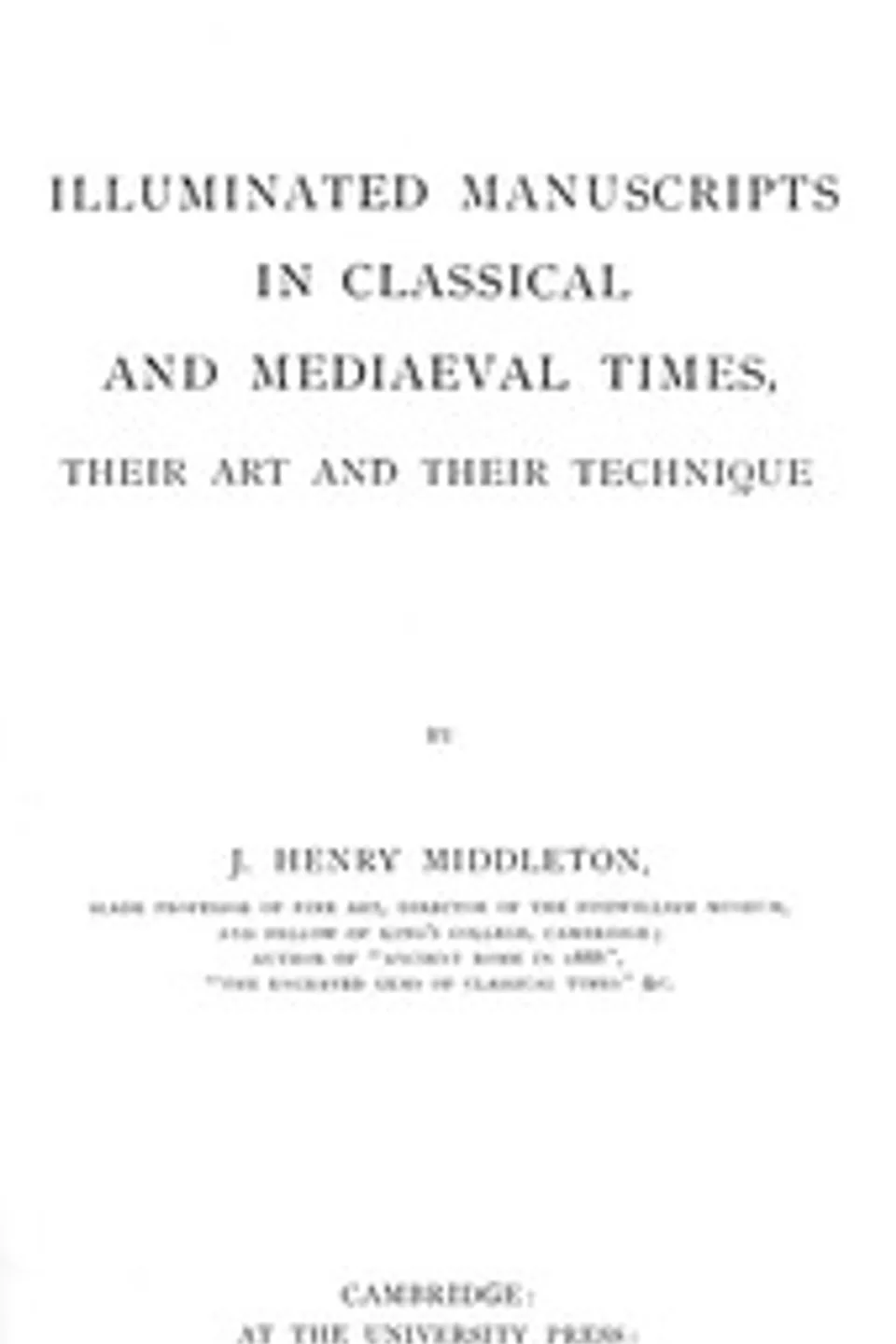 Illuminated manuscripts in classical and mediaeval times, their art and their technique, J. H. (John Henry) Middleton