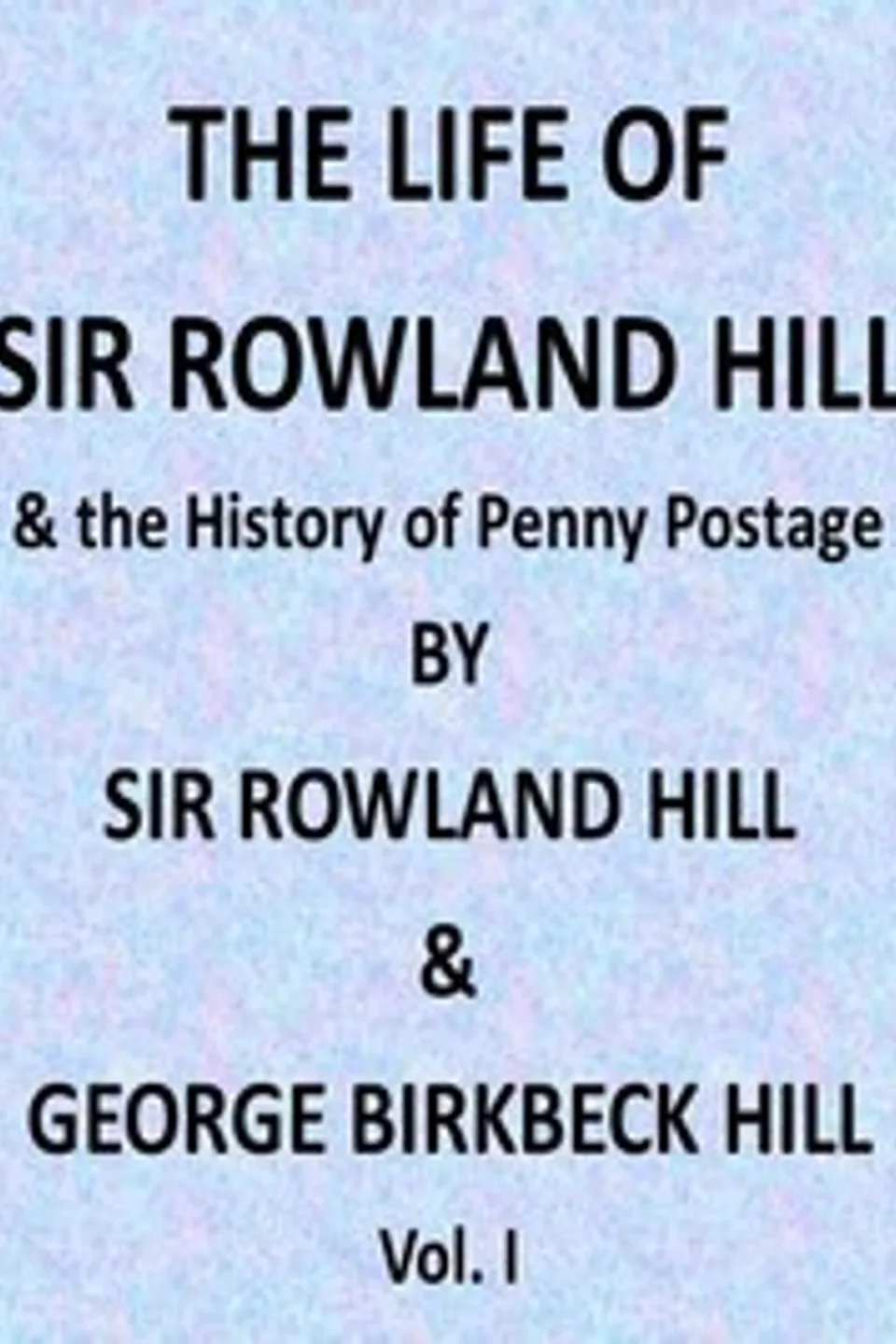 The Life of Sir Rowland Hill and the History of Penny Postage, Vol. 1 (of 2), Rowland Hill