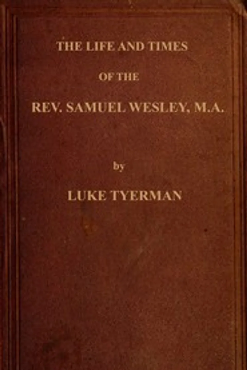The life and times of the Rev. Samuel Wesley: Rector of Epworth and father of the Revs. John and Charles Wesley, the founders of the Methodists, L. (Luke) Tyerman