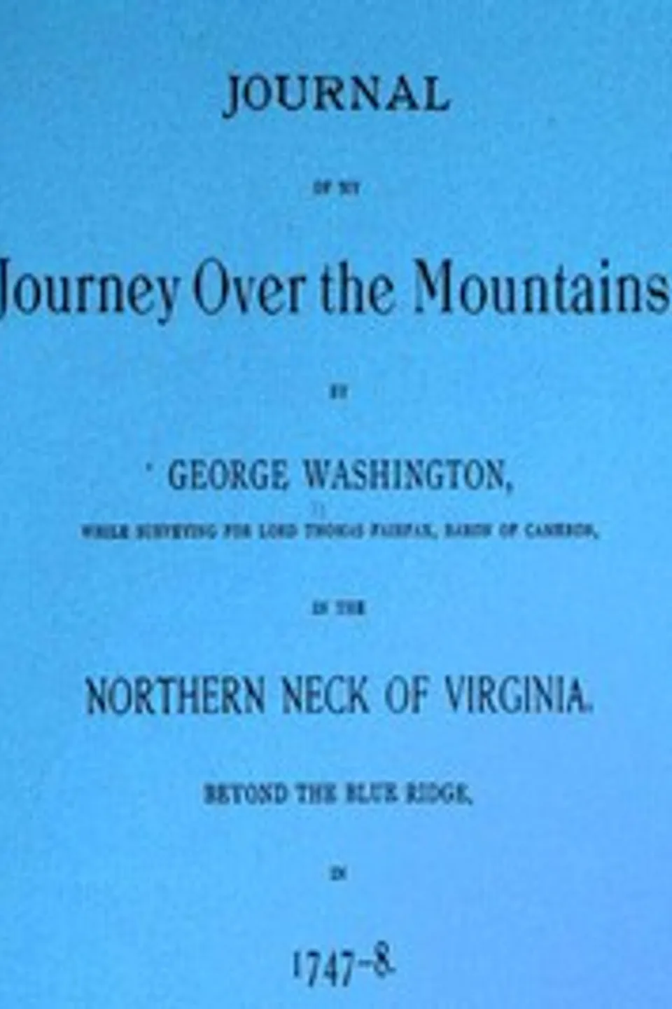Journal of my journey over the mountains: while surveying for Lord Thomas Fairfax, baron of Cameron, in the northern neck of Virginia, beyond the Blue Ridge, in 1747-8., George Washington