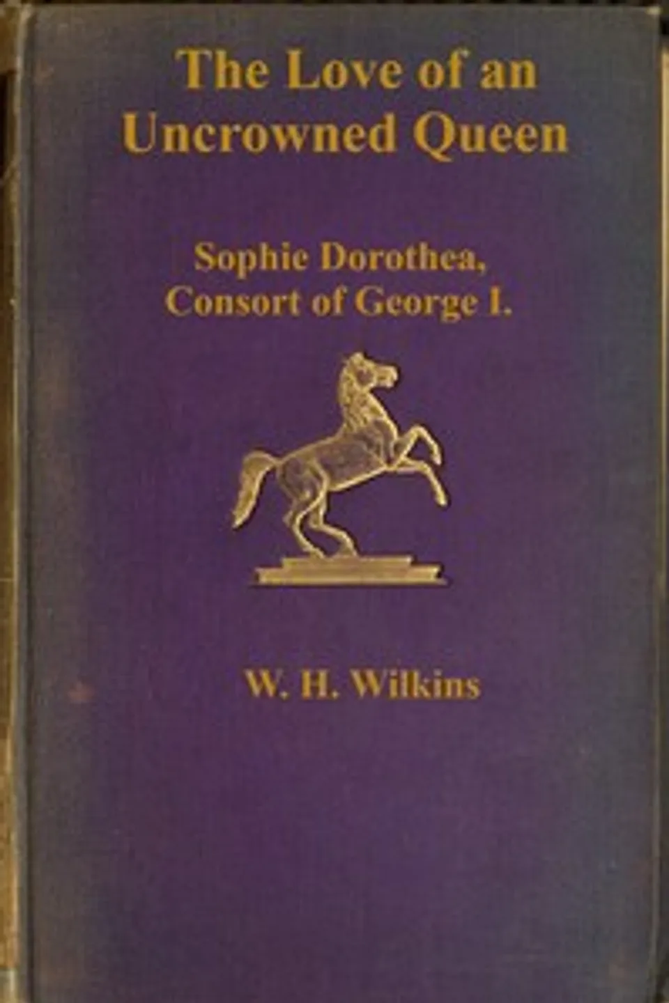 The love of an uncrowned queen : $b Sophie Dorothea, consort of George I, and her correspondence with Philip Christopher, Count Königsmarck, W. H. (William Henry) Wilkins