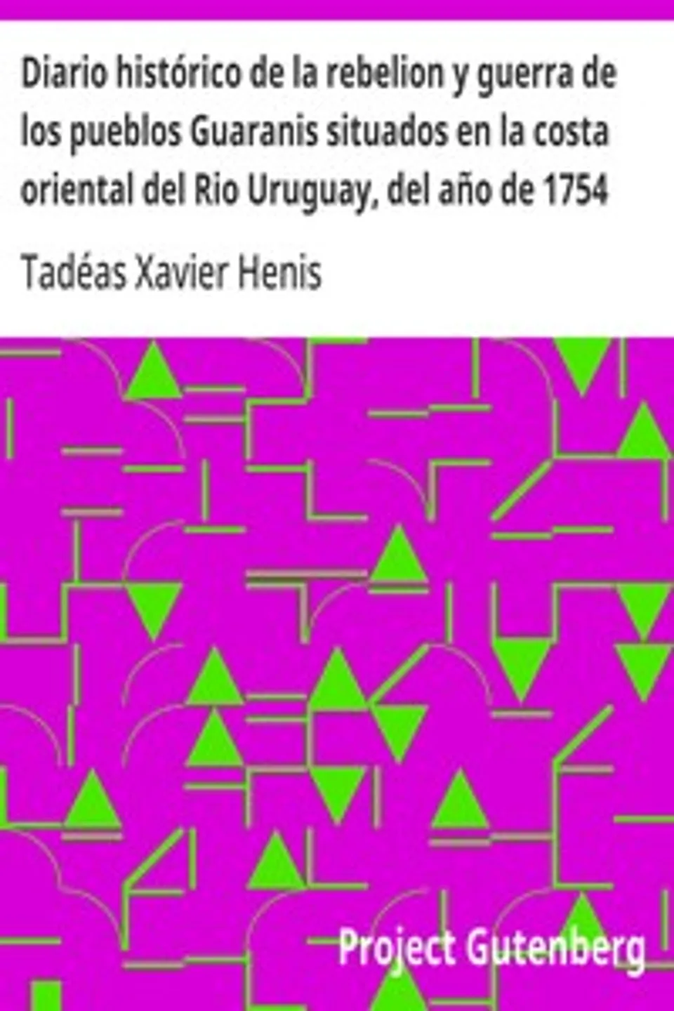 Diario histórico de la rebelion y guerra de los pueblos Guaranis situados en la costa oriental del Rio Uruguay, del año de 1754, Tadéas Xavier Henis