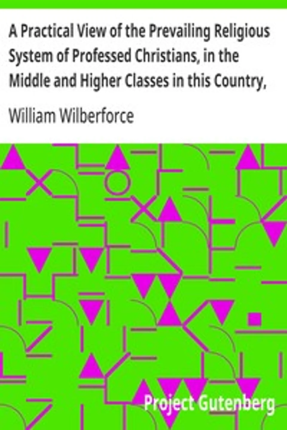 A Practical View of the Prevailing Religious System of Professed Christians, in the Middle and Higher Classes in this Country, Contrasted with Real Christianity., William Wilberforce