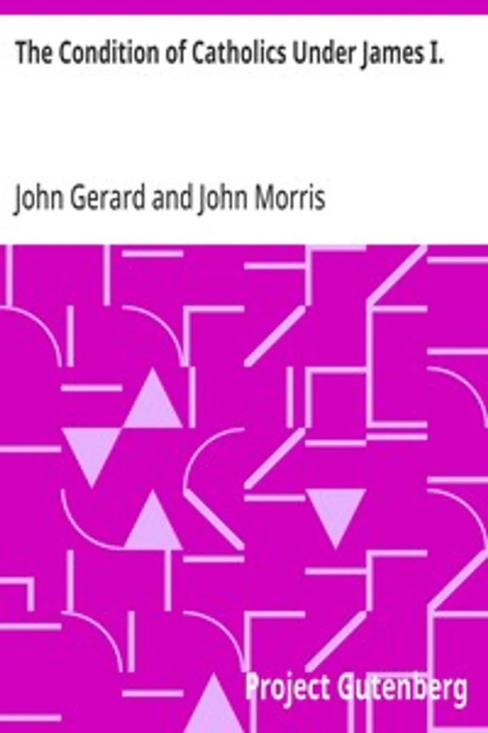 The Condition of Catholics Under James I.: Father Gerard's Narrative of the Gunpowder Plot, John Gerard