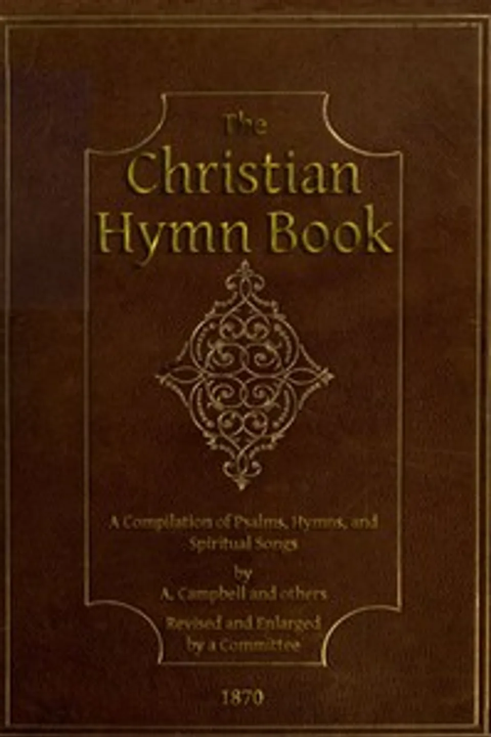 The Christian Hymn Book: A Compilation of Psalms, Hymns and Spiritual Songs, Original and Selected, by A. Campbell and Others