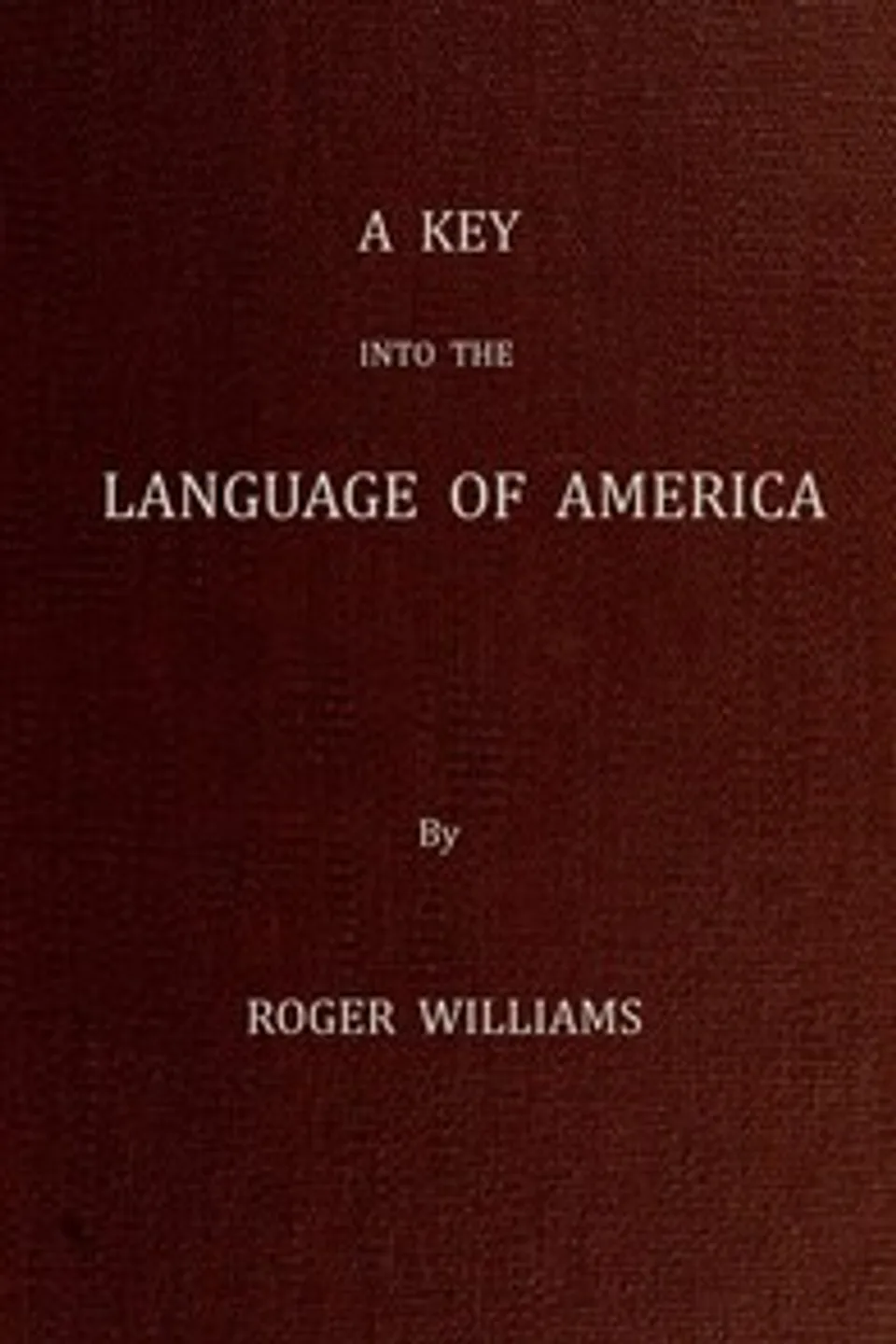 A Key Into the Language of America, or an Help to the Language of the Natives in That Part of America Called New-England: Together with Briefe Observations of the Customes, Manners, and Worships, &c. of the Aforesaid Natives, etc., Roger Williams
