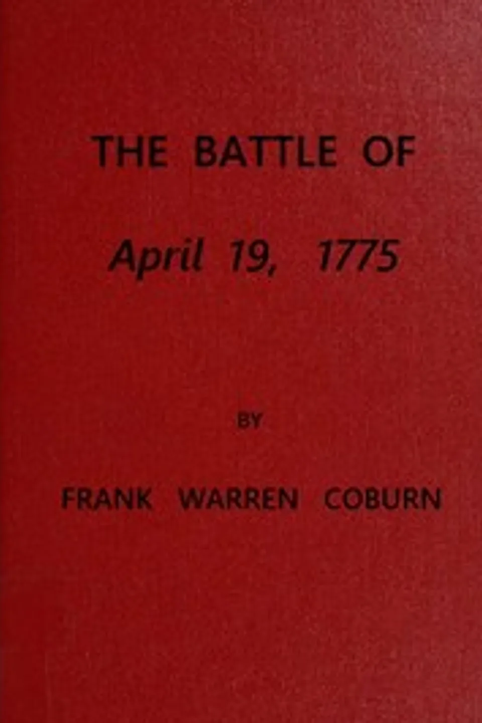 The Battle of April 19, 1775: in Lexington, Concord, Lincoln, Arlington, Cambridge, Somerville and Charlestown, Massachusetts, Frank Warren Coburn