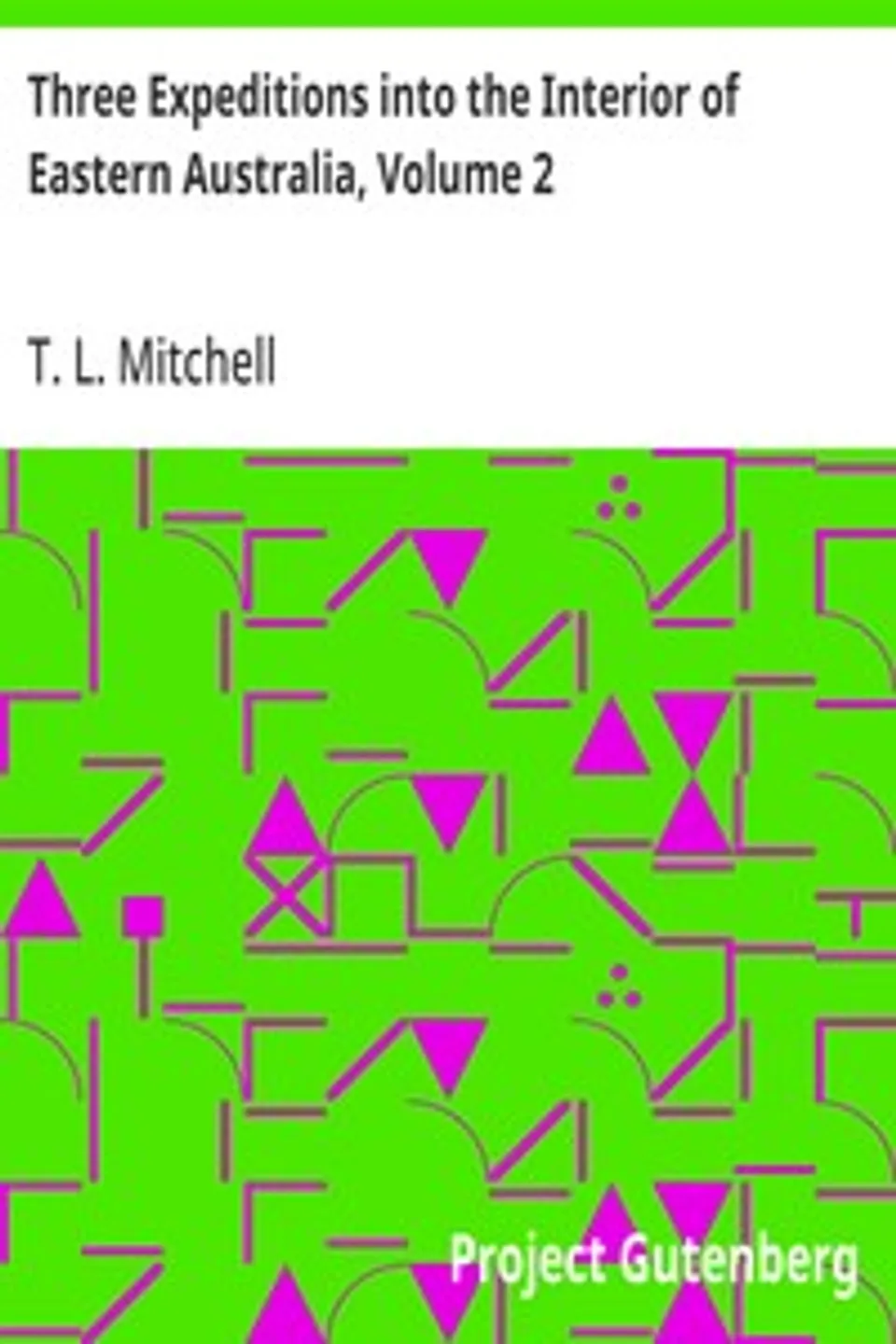 Three Expeditions into the Interior of Eastern Australia, Volume 2: With Descriptions of the Recently Explored Region of Australia Felix, and of the Present Colony of New South Wales, T. L. (Thomas Livingstone) Mitchell
