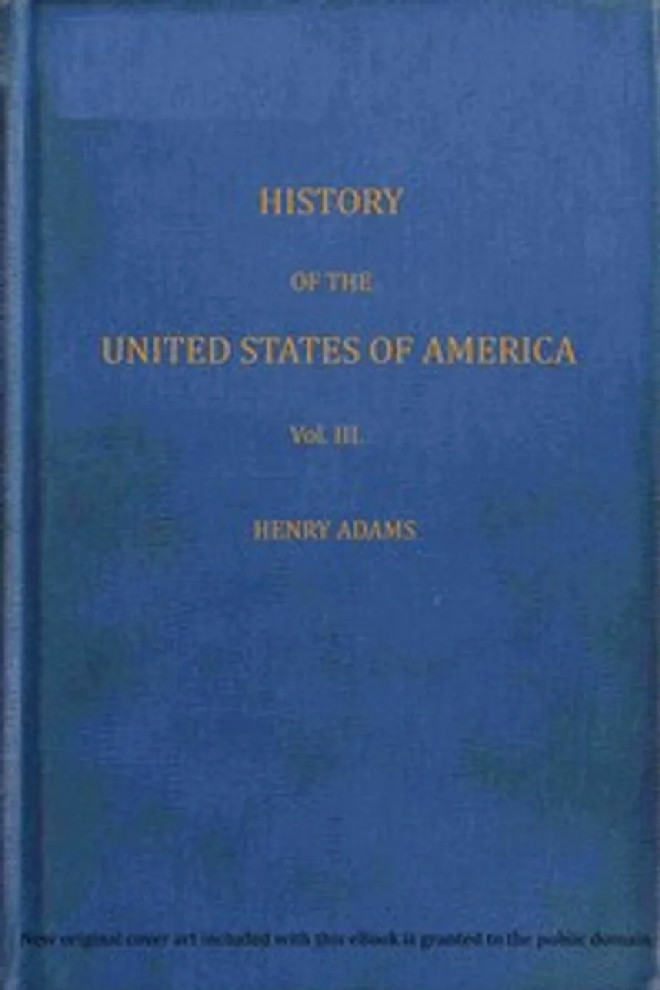 History of the United States of America, Volume 3 (of 9) : $b During the second administration of Thomas Jefferson, Henry Adams