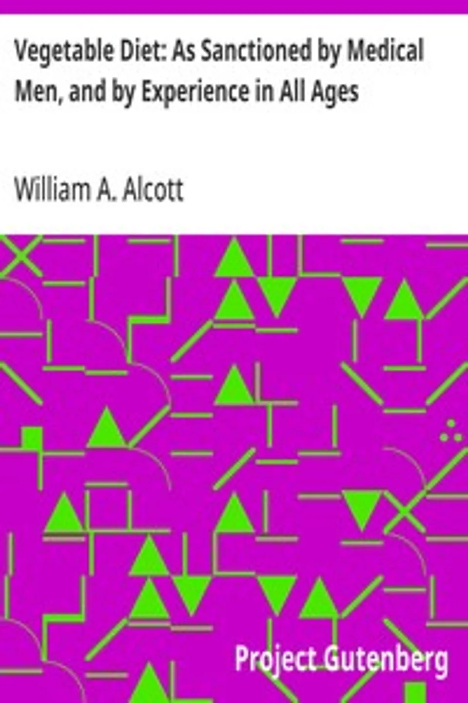 Vegetable Diet: As Sanctioned by Medical Men, and by Experience in All Ages: Including a System of Vegetable Cookery, William A. (William Andrus) Alcott