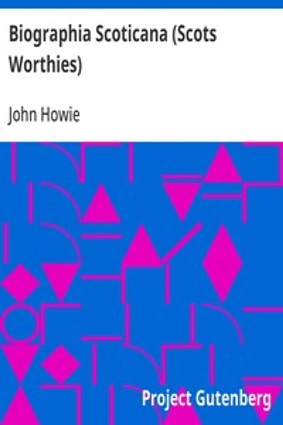 Biographia Scoticana (Scots Worthies): A Brief Historical Account of the Lives, Characters, and Memorable Transactions of the Most Eminent Scots Worthies, John Howie