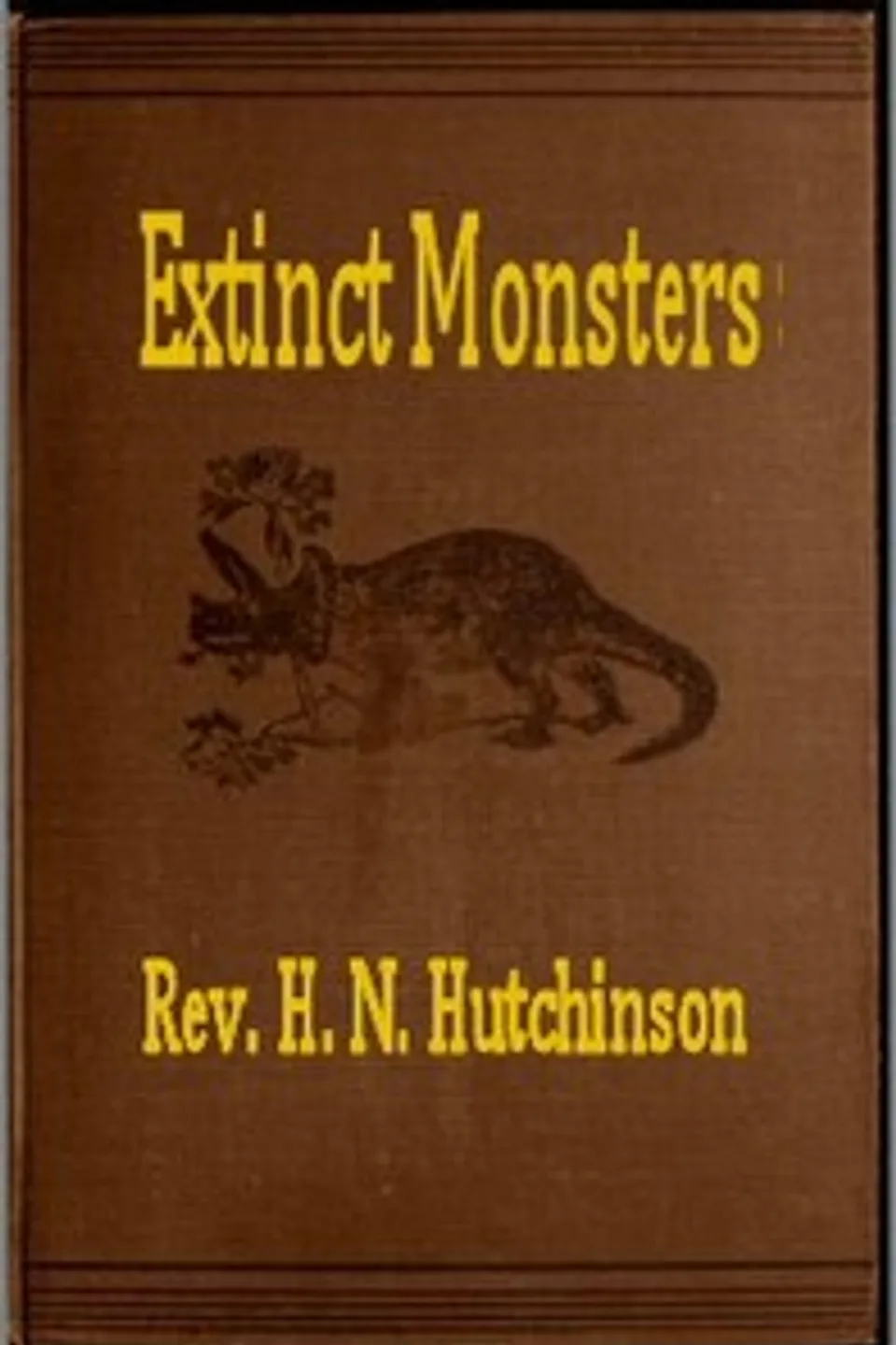 Extinct Monsters: A Popular Account of Some of the Larger Forms of Ancient Animal Life, H. N. (Henry Neville) Hutchinson