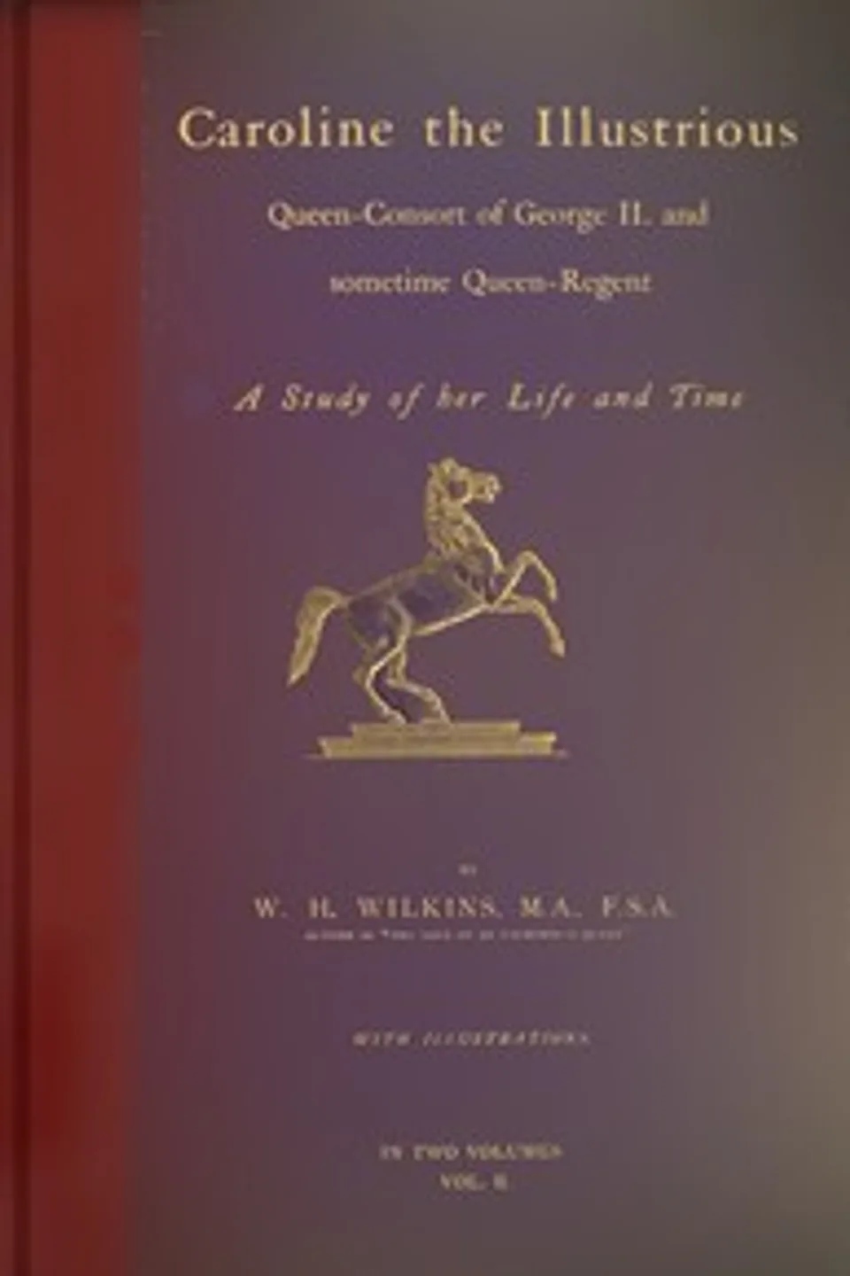 Caroline the Illustrious, vol. 2 (of 2) : $b Queen-Consort of George II. and sometime Queen-Regent; a study of her life and time, W. H. (William Henry) Wilkins