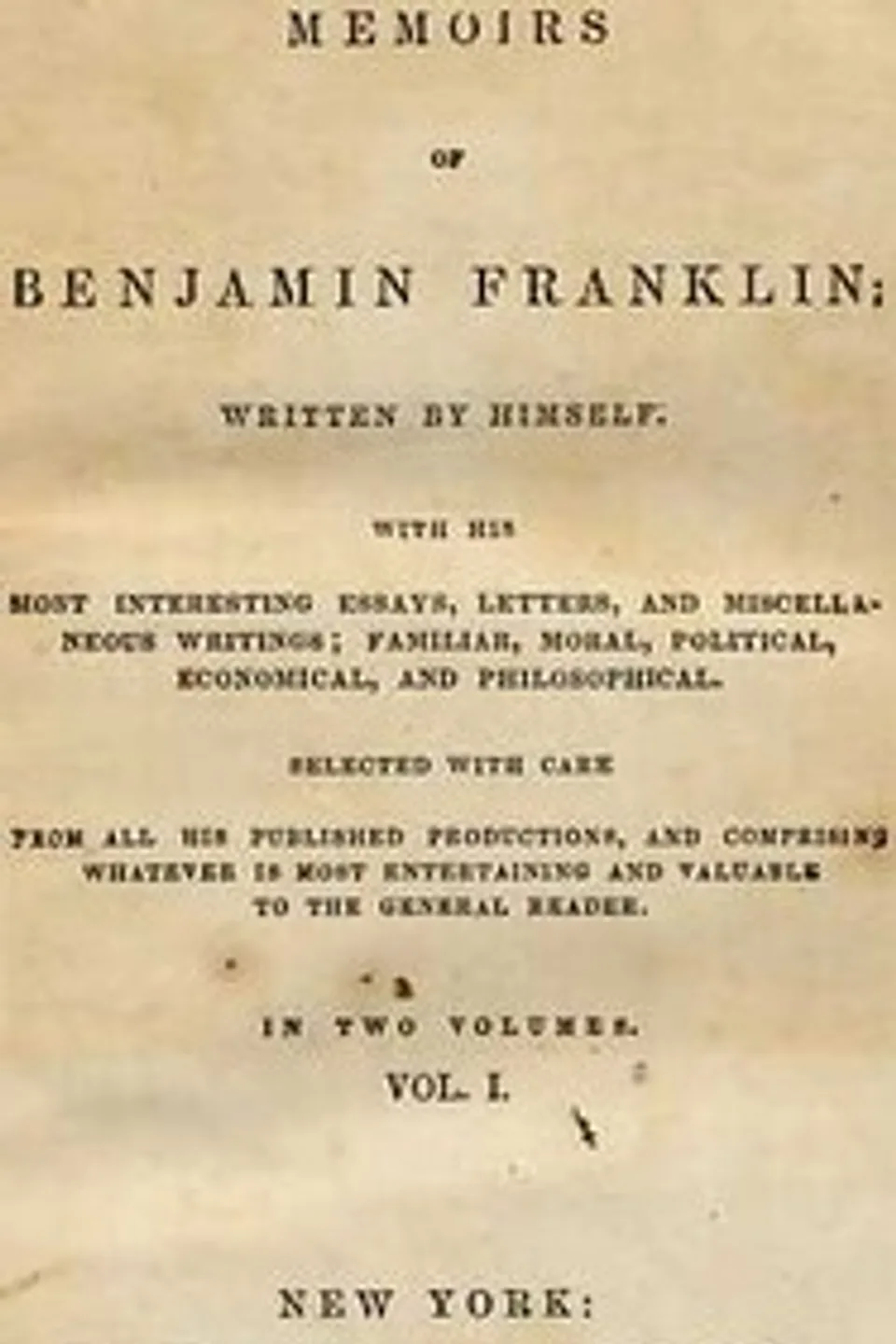 Memoirs of Benjamin Franklin; Written by Himself. [Vol. 1 of 2]: With His Most Interesting Essays, Letters, and Miscellaneous Writings; Familiar, Moral, Political, Economical, and Philosophical, Selected with Care from All His Published Productions, and Comprising Whatever Is Most Entertaining and Valuable to the General Reader, Benjamin Franklin