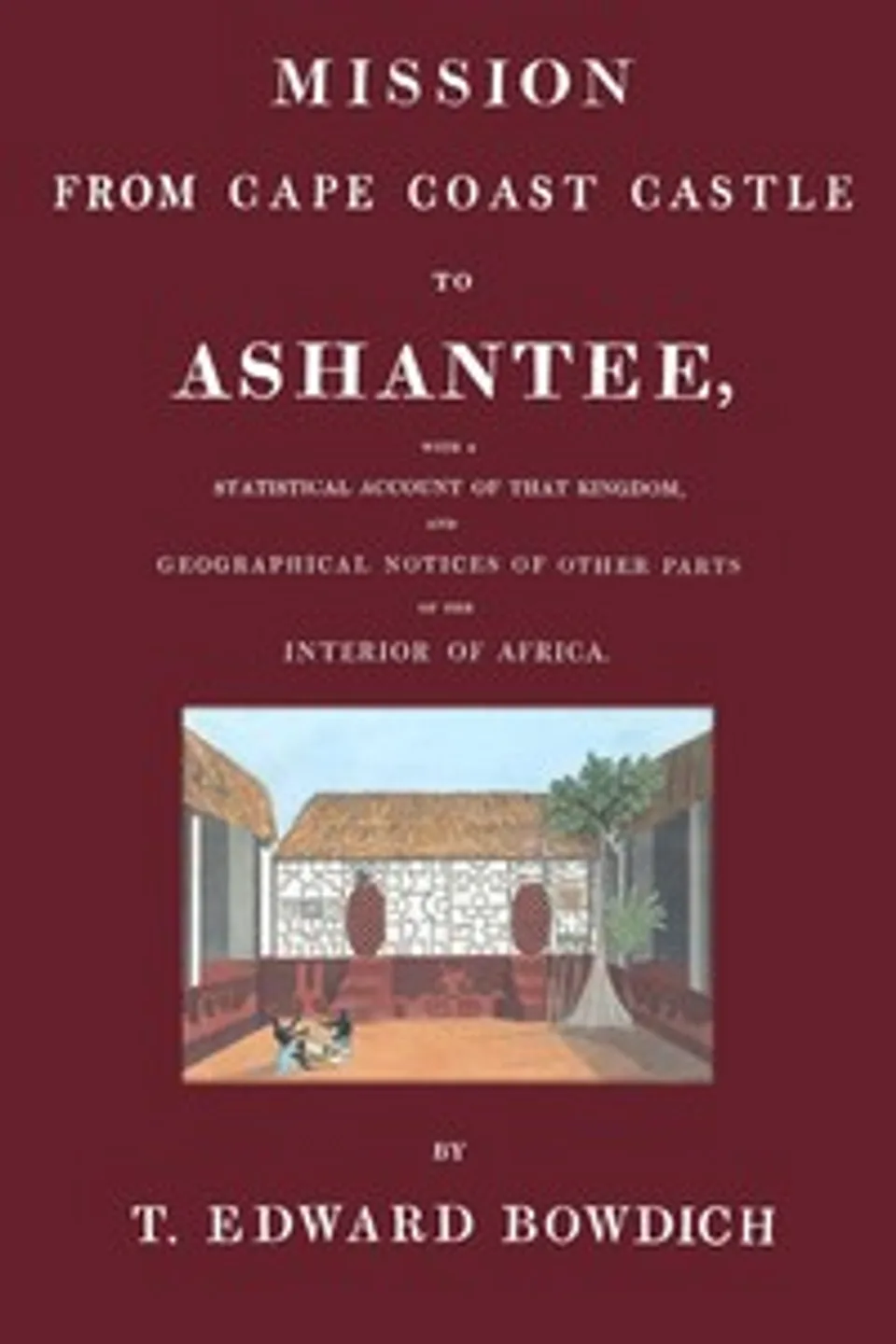 Mission from Cape Coast Castle to Ashantee : $b with a statistical account of that kingdom, and geographical notices of other parts of the interior of Africa, T. Edward (Thomas Edward) Bowdich