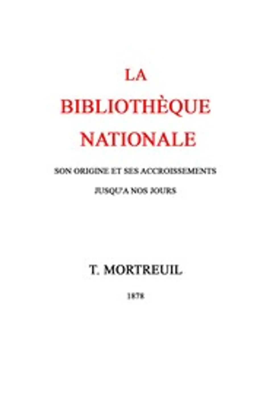 La bibliothèque nationale : $b Son origine et ses accroissements jusqu'à nos jours, Th. (Théodore) Mortreuil