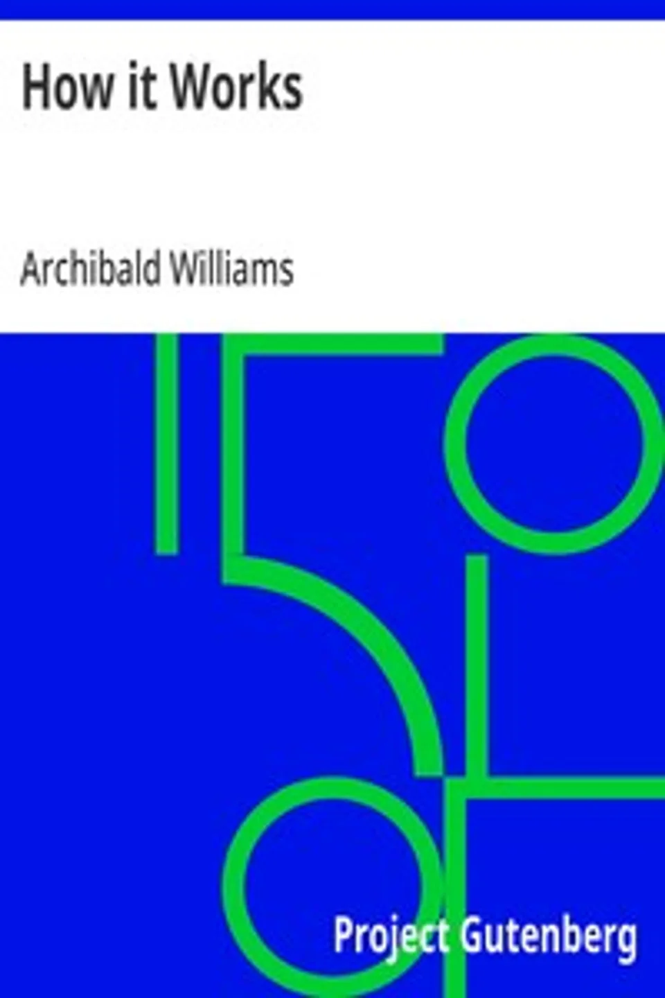 How it Works: Dealing in simple language with steam, electricity, light, heat, sound, hydraulics, optics, etc., and with their applications to apparatus in common use, Archibald Williams