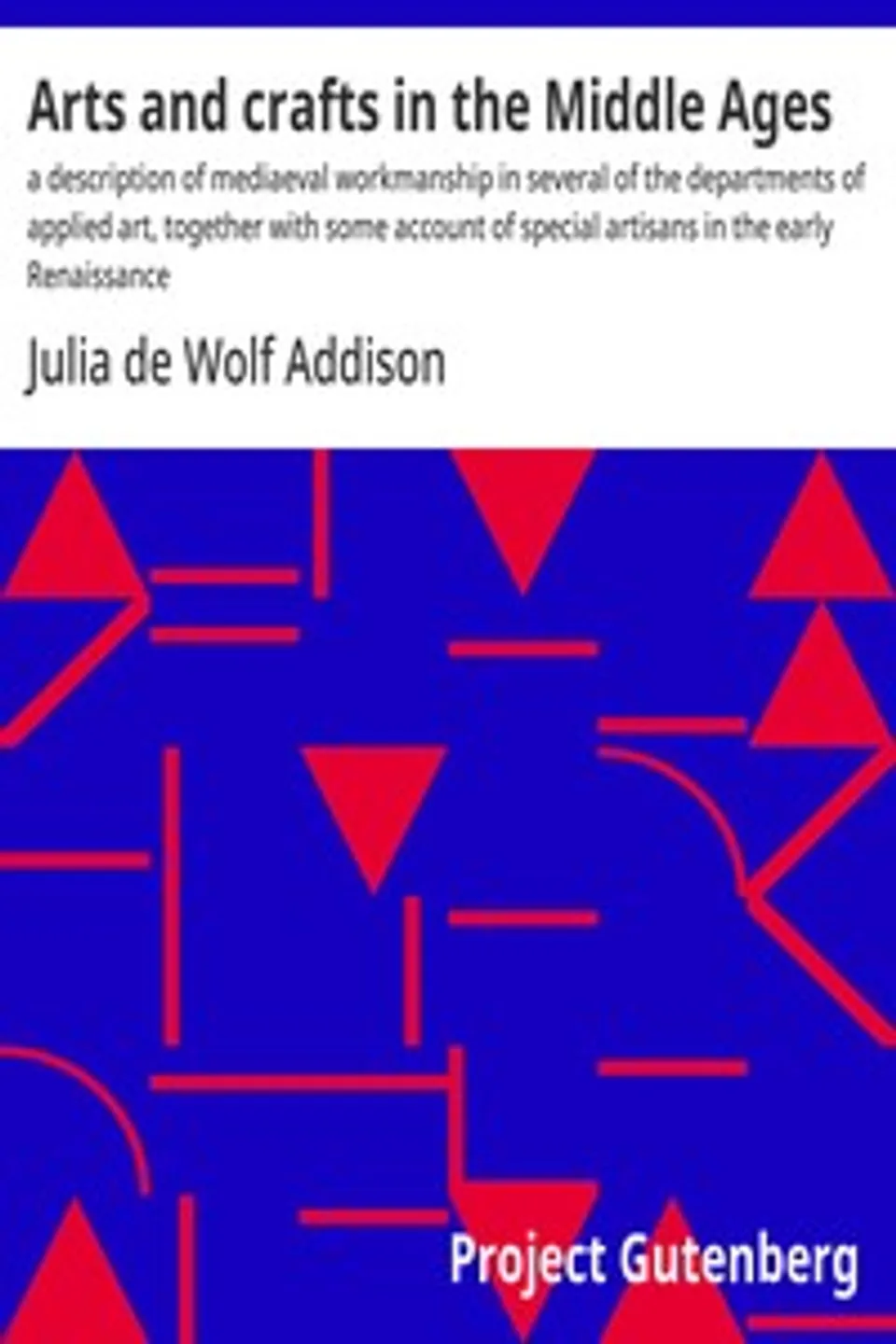 Arts and crafts in the Middle Ages : $b a description of mediaeval workmanship in several of the departments of applied art, together with some account of special artisans in the early Renaissance, Julia de Wolf Addison