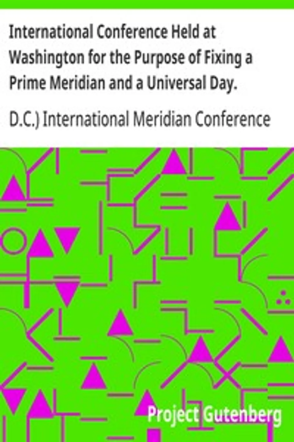 International Conference Held at Washington for the Purpose of Fixing a Prime Meridian and a Universal Day. October, 1884.: Protocols of the Proceedings, D.C.) International Meridian Conference (1884 : Washington