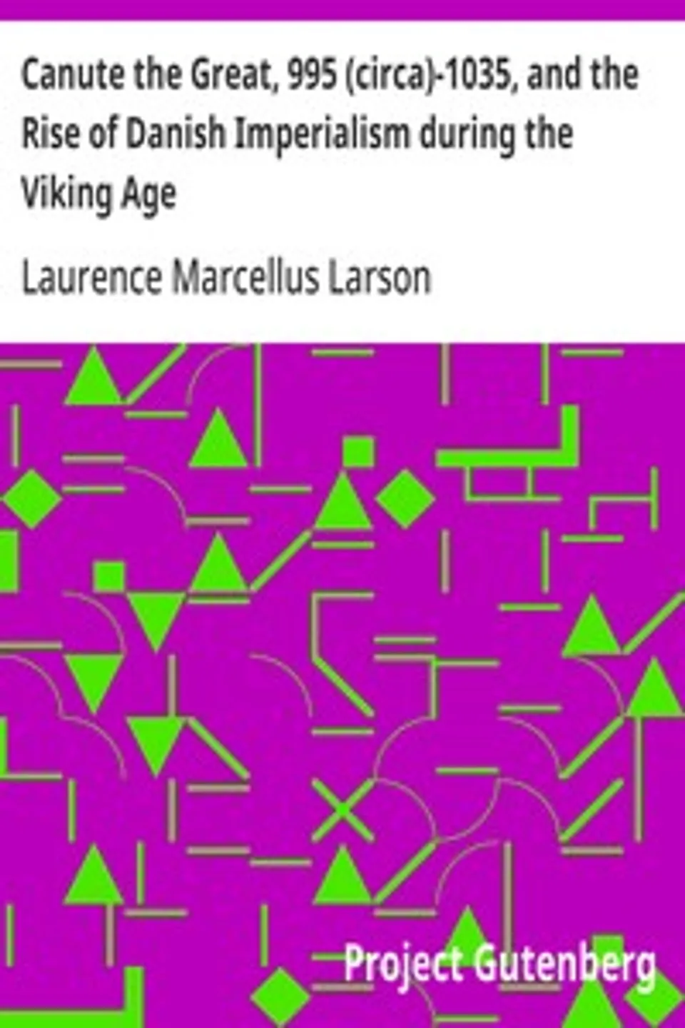 Canute the Great, 995 (circa)-1035, and the Rise of Danish Imperialism during the Viking Age, Laurence Marcellus Larson