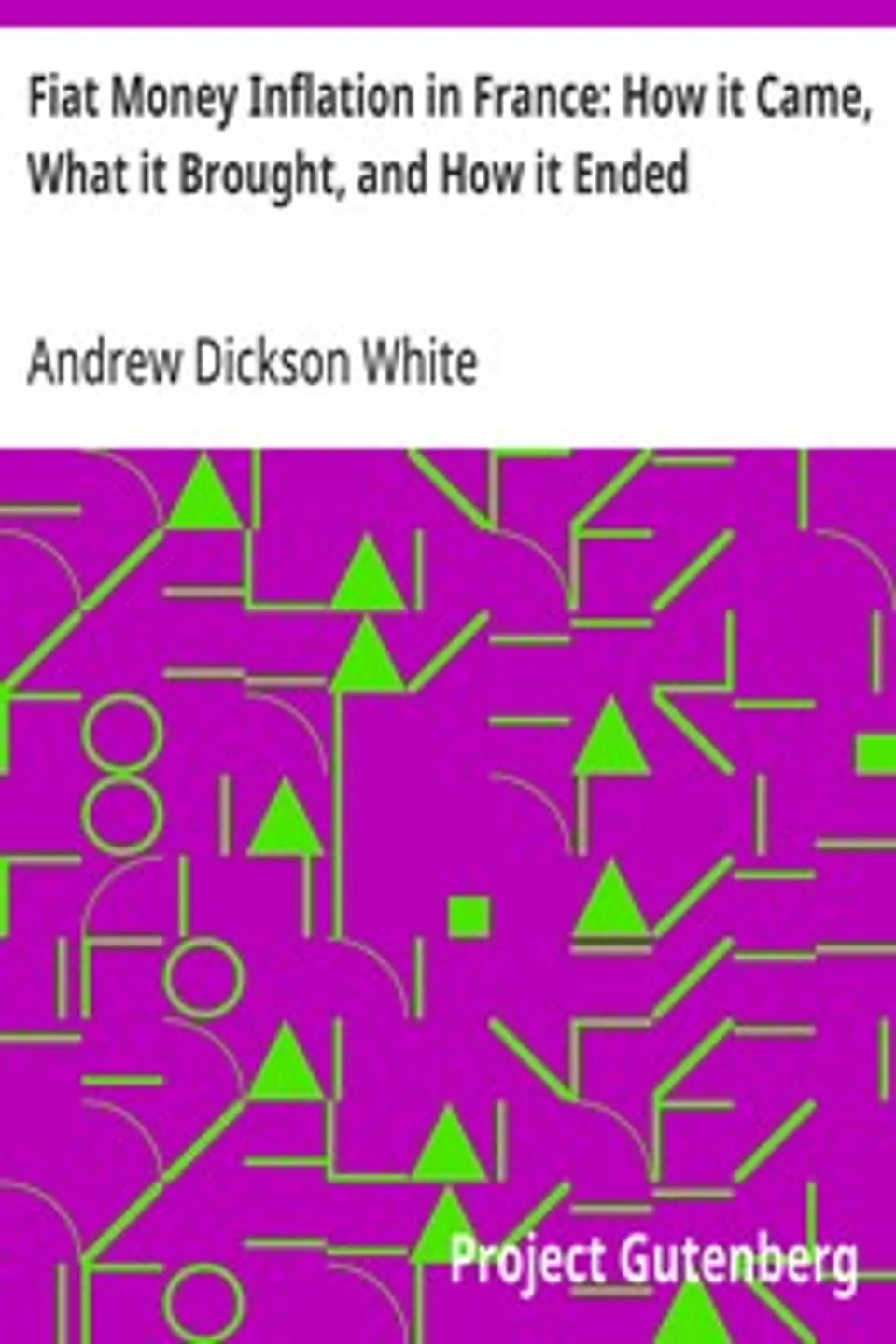 Fiat Money Inflation in France: How it Came, What it Brought, and How it Ended, Andrew Dickson White