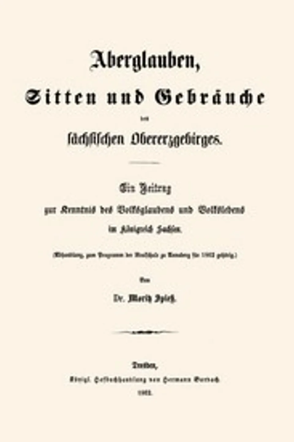 Aberglauben, Sitten und Gebräuche des sächsischen Obererzgebirges: Ein Beitrag zur Kenntnis des Volksglaubens und Volkslebens im Königreich Sachsen, Moritz Spiess