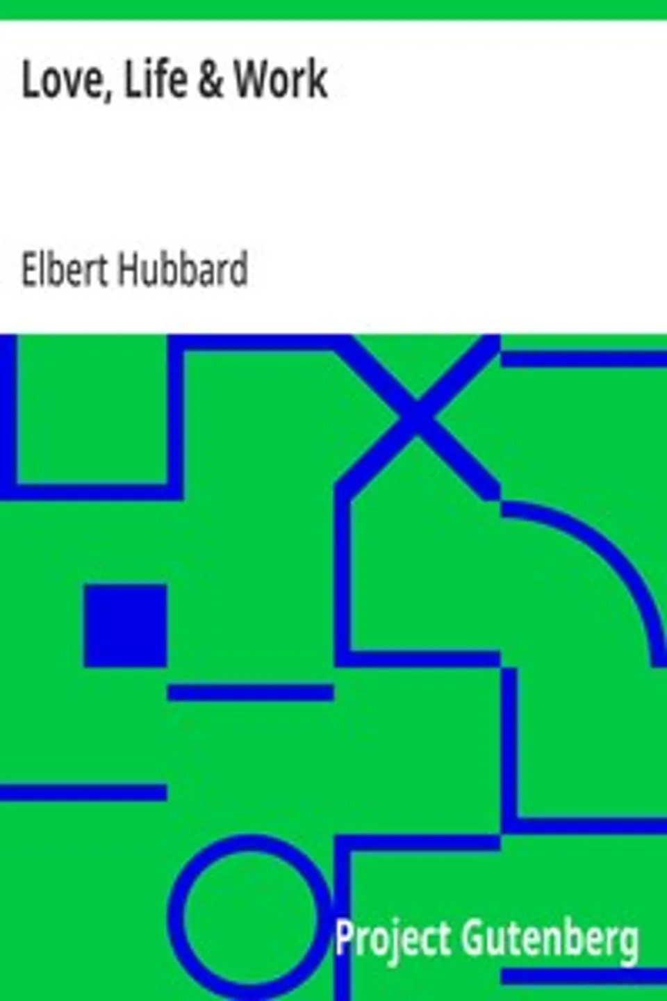 Love, Life & Work: Being a Book of Opinions Reasonably Good-Natured Concerning How to Attain the Highest Happiness for One's Self with the Least Possible Harm to Others, Elbert Hubbard