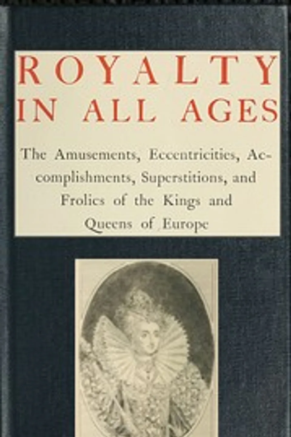 Royalty in All Ages: The Amusements, Eccentricities, Accomplishments, Superstitions and Frolics of the Kings and Queens of Europe, T. F. (Thomas Firminger) Thiselton-Dyer