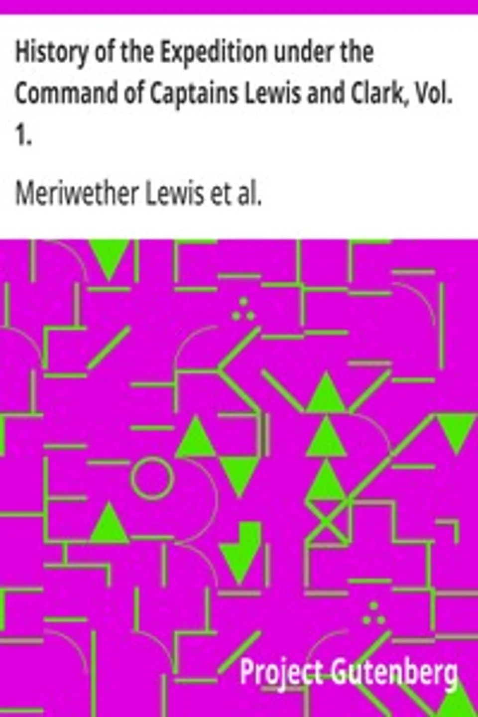 History of the Expedition under the Command of Captains Lewis and Clark, Vol. 1.: To the Sources of the Missouri, Thence Across the Rocky Mountains and Down the River Columbia to the Pacific Ocean. Performed During the Years 1804-5-6., Meriwether Lewis