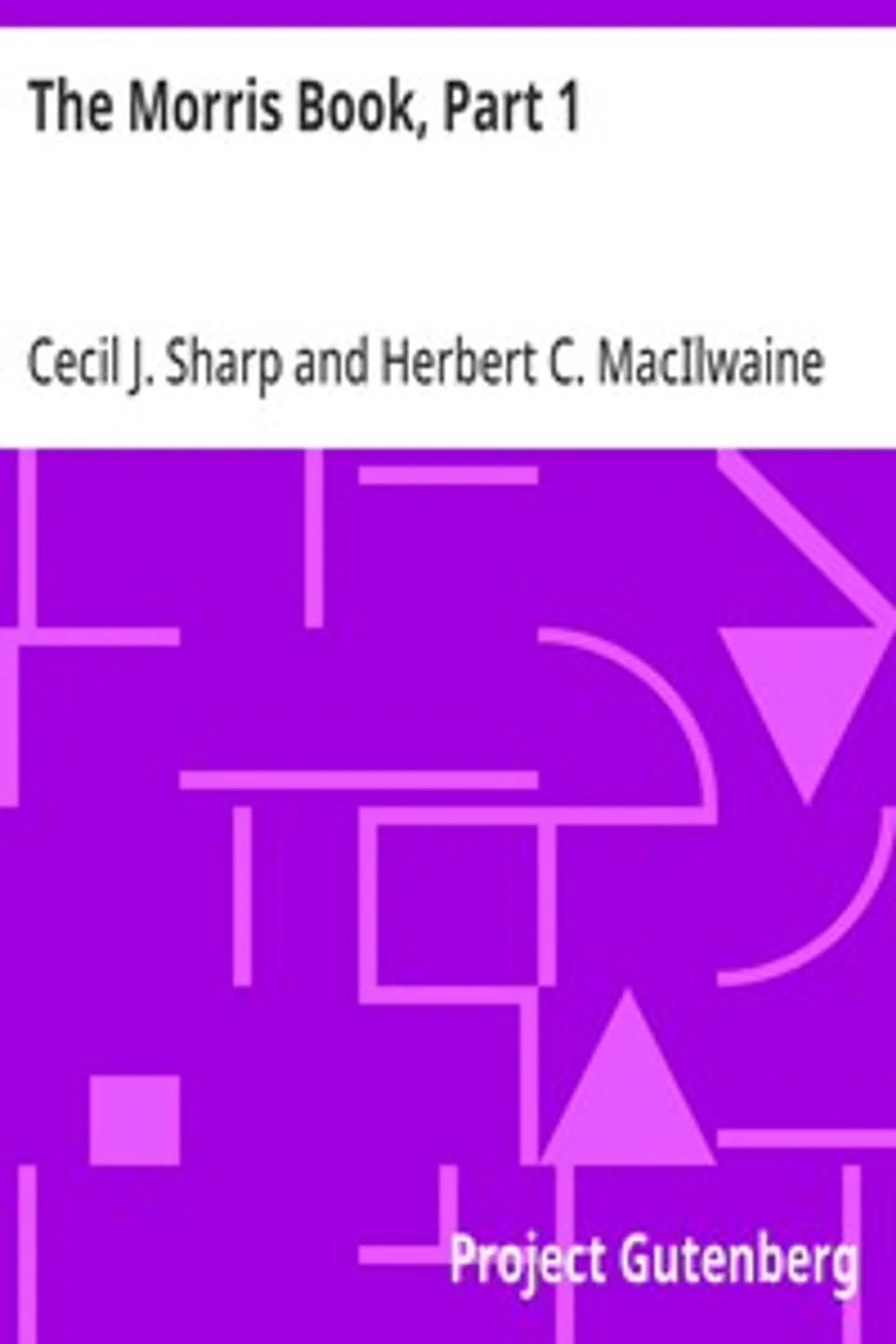 The Morris Book, Part 1: A History of Morris Dancing, With a Description of Eleven Dances as Performed by the Morris-Men of England, Cecil J. (Cecil James) Sharp