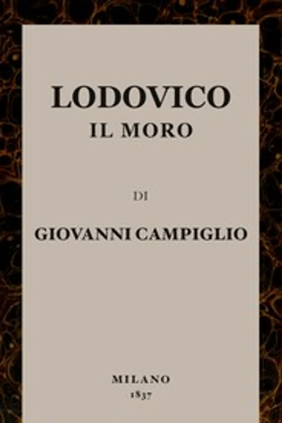 Lodovico il Moro : $b o Condizioni, usi, costumi, singolarità e memorabili avvenimenti di Milano sulla fine del secolo XV. Romanzo storico, Giovanni Campiglio