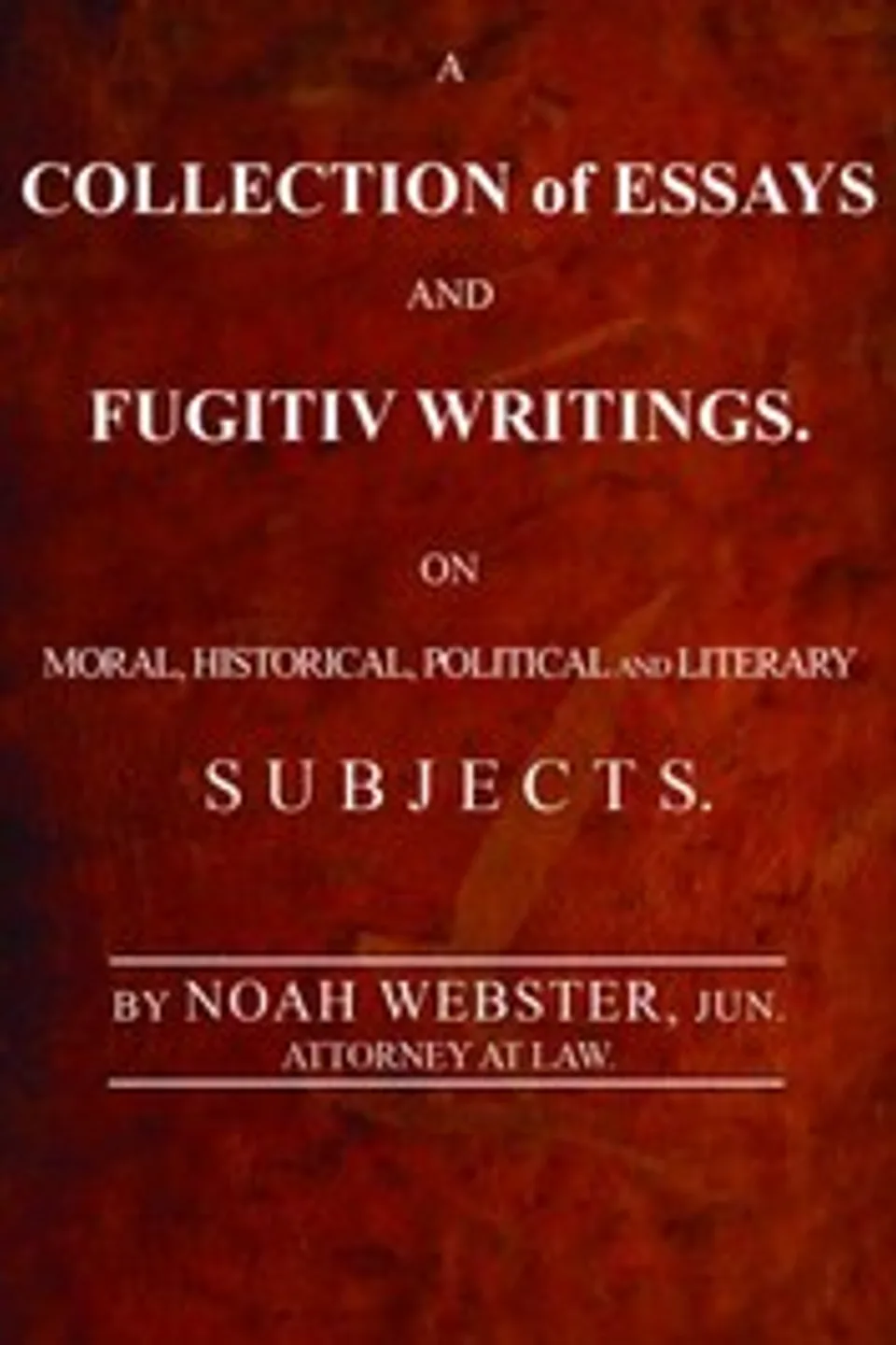 A Collection of Essays and Fugitiv Writings: On Moral, Historical, Political, and Literary Subjects, Noah Webster