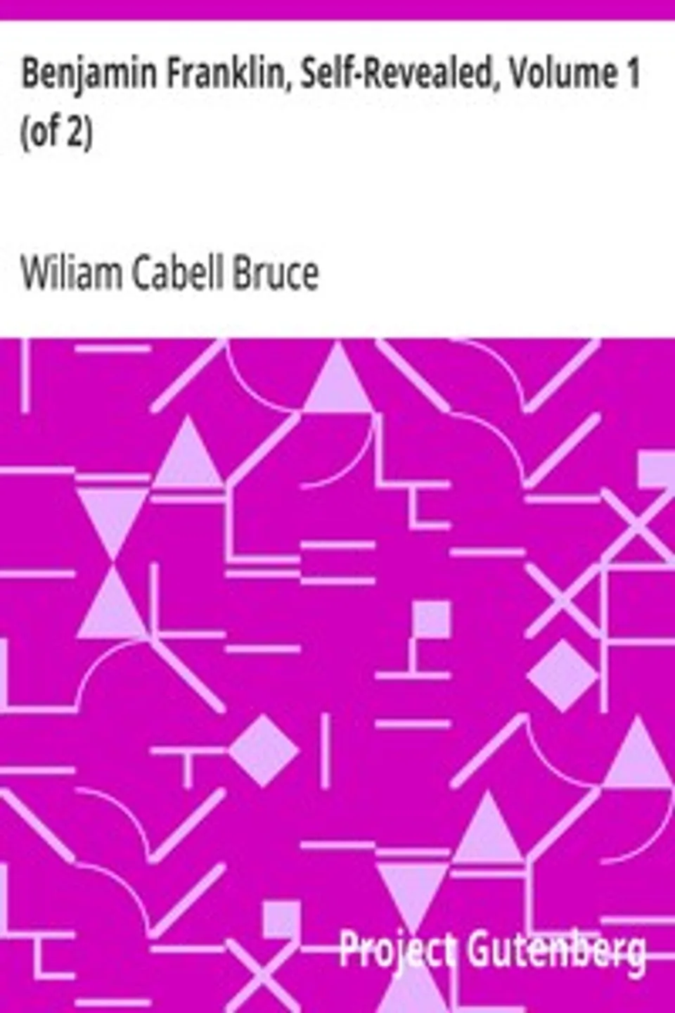 Benjamin Franklin, Self-Revealed, Volume 1 (of 2): A Biographical and Critical Study Based Mainly on his own Writings, Wiliam Cabell Bruce
